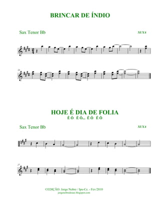 &
#### 42 Œ
œ œ œ œ œ œ œ œ œ œ œ œ œ œ ˙ ˙
Œ
œœ
&
####
10 œœ œœ œœ œœ
œœ œœ œœ œœ œœ
œœ œœ œœ
œœ ˙˙ ˙˙
n###
Œ œ œ œ ˙ ˙ Œ œ œ œ ˙ ˙
&
###27
Œ œœ œœ œœ ˙˙ ˙˙ Œ
œœ œœ œœ ˙˙ ˙˙
©EDIÇÃO: Jorge Nobre / Ipu-Ce. - Fev/2010
jorgenobredosax.blogspot.com
BRINCAR DE ÍNDIO
Sax Tenor Bb XUXA
HOJE É DIA DE FOLIA
Ê Ô Ê Ô... Ê Ô Ê Ô
Sax Tenor Bb XUXA
 