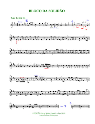 &
## 42Introd.
Œ ‰ J
œ %œ œ œ œ
.œ J
œ œ œ œ œ œ œ œ œœ œ
3 3
˙#
ﬁ
˙# ˙
Œ
.œ œ
Voz
j
œ
‰ ‰ j
œœ œ œ œ
&
##
10
œ œ œ œ
J
œ ‰ Œ
œ œ œ œ œ œ œ œ œ ‰ j
œ œ œ œ œ œ œ œ# œ œ
œ œ œ œ
‰
J
œ œ œ œ œ
&
##
19
œ œ œ œ œ œ œ œ# œ ‰ j
œ œ œ# œ
œ .œ
J
œ œ œ# œ œn œn œ# œ œn œ œ œ œ œ œ œ œ
&
##
28
œ œ œ œ œ ‰ j
œ œ œ œ œ .œ œ œ œ œ# œ ˙n œ ‰
J
œ œ œ œ œ œ œ œ œ œ œ œ œ
&
##
37
.œ œœœ œ# œ œ œ œ œœœ œ# œ# œ
3
3
˙ œ ‰
j
œ œ œ œ œ œ œ œ œ œ œ œ œ# œ ‰
J
œ
&
##
46
œ œn œ œ œ œn œ œb œn œ œ œ œ ‰ J
œ œ œ œ œ œ# œ# œ
œ œ œ œ œn œ œ
œ
œ
&
##
54
.œ# J
œ œ œ# œ# œ ˙ Ao %œ ‰ J
œ ﬁ
˙ œ Œ
Sax Tenor Bb
©EDIÇÃO: Jorge Nobre / Ipu-Ce. - Fev/2010
jorgenobredosax.blogspot.com
BLOCO DA SOLIDÃO
 