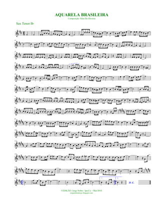 &
## 42
˙ ˙ œœ œ œ œ œœ œ œ œ œ œ ˙ œœ
œ œ œ œœ œ œ# œ œ œ œ œœ œœ œ œ œ œ œœ œ œ œ
&
##
13
˙ œ œ œ œ œ ≈œ œ œ œ œ œ œ ˙ œ œ œ œ œ .œ
j
œ œ œ œ œ œ œ œ œ œ œ œb œ œ œ ˙
&
##
25
œœ œ œ œ œœ œ œ œ œœ œ œ œ œœ œ œœ œœœ œ œ œ œ œ œ œ .œ œ œ Œ œœ œ ˙ œœ œ œ œ ˙
&
##
36
Œ œ œ œ œ ≈œ œ œ œ œ œ œ œ ˙ ‰ œ œœ œ œ
3 3
œ œ# œ œ œ œ ˙ œ œ œ œ œ œ œ œ œ œ œ œ œ#
&
##
48
œ œ œ œ .œ
J
œ œ œ œ# œ œ œ ˙ œ ≈œ œ œ œ œ œ œ œ œ œ ˙ ˙ œ œ œ œ œ œ œ œ ˙
&
##
60
‰ œ œ œ œ œ œ œ œ œ œ œ ˙ œ ≈œ
œ œœ œ œ œ œ œ œ# œ œ œ œ œ œ œ# œ œ œn ˙ œ œ œ œ
&
##
71
œ œ œ ≈œ œ œœ œ œ œ .œ œ œ œ œœ œ œ œ œ ≈œ œ œœ œ œ# œ œ œ œœ œ œ œ# œ œ œ ≈œ œ œœ œ œ
œ
&
## #####
82
œ œ œ œ œ œœ œ œ œ œ œ œ œ œ œ# œœ œ œ œ œ œ# œ# œ œ œ œ œ œ œ œ ≈œ
œ# œ œ œ œ œ œ œ œ œ
&
#####
91
œ œ œ ≈œ œ œœ œ œ œ œœ œ œ œ œ œ œ ≈œ
œ œœ œ œ œ œœ œ œ œ œ œ œ ≈œ
œ œœ œ œ œn
&
##
###
102
œ œn œ œ œ# œ œ‹ œ œ œ ≈
œ œ .œ
œn œ
œ œ œ œ œ œ œ
œn œ
œ œ œ œ œ œ‹ œ œ œ œ œ
œ ˙
&
#####
112
œ ≈ œ œ .œ œ œ œ œ œ œ œ œ œ œ œ œ œ œ œ œ œ œ œ œ œ œ œ œ .œ œ œ œ œ ˙ œ ≈ œ œ
&
##
###
121
œ œ œ œ œ œ œ œ œn œ œ œ œ
œ œ œ œ œ œn œ .œ œ œ œ œ œ œ œ œ œ œ ˙ œ ≈ œ
œ
&
##
###
nnn
##
129
œ œ œ œ œ œ œ œ œ
œ ˙
Œ
œ œ œn œ œ œ œn œ œ œ œn œ œ ˙ œ ≈ œ œ
&
## .. ..
137
˙
.œ œ œ œ œ ˙ ˙ ˙ .œ œ œ œ œ ˙
1.
œ ≈ œ œ
2.
D. C.œ Œ
Sax Tenor Bb
©EDIÇÃO: Jorge Nobre / Ipu-Ce. - Mar/2010
jorgenobredosax.blogspot.com
AQUARELA BRASILEIRA
Composição: Silas De Oliveira
 