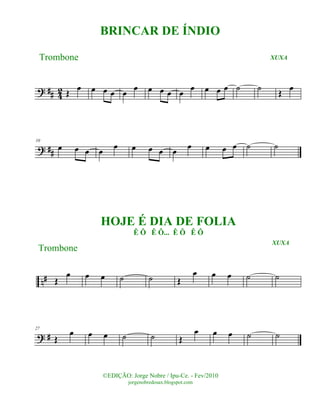 ? ## 42 Œ
œ œ œ œ œ
œ œ œ œ œ
œ œ œ œ ˙ ˙ Œ œ
? ##
10
œ œ œ œ œ œ œ œ œ œ œ œ œ ˙ ˙
n# Œ
œ œ œ ˙ ˙ Œ
œ œ œ ˙ ˙
? #
27
Œ
œ œ œ ˙ ˙ Œ
œ œ œ ˙ ˙
©EDIÇÃO: Jorge Nobre / Ipu-Ce. - Fev/2010
jorgenobredosax.blogspot.com
BRINCAR DE ÍNDIO
Trombone XUXA
HOJE É DIA DE FOLIA
Ê Ô Ê Ô... Ê Ô Ê Ô
XUXA
Trombone
 