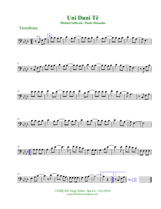 ? bb
bb 42
Voz
‰ j
œ œ œ A œ œ œ œ œ œ œ œ œ œ œ œ œ œ œ œ œ œ œ œ œ
J
œ .œ
?
bbbb
9
‰
j
œ œ œ œ œ œ œ œ œ œ œ œ œ œ œ œ œ œ œ œ œ œ œ œ
J
œ .œ ‰ J
œ œ œ
? bbbb
18 œ œ œ œ œ œ œ œ œ œ œ œ œ œ œ œ œ œ œ œ œ
J
œ .œ ‰ j
œ œ œ
? bbbb
26
œ œ œ œ œ œ œ œ œ œ œ œ œ œ œ œ œ œ œ œ œ
J
œ .œ ˙
? bb
bb ..
34
œ œ œ œ œ œ œ .œ
J
œ œ œ œ œ œ œ œ œ œ œ .œ
J
œ œ œ œ œ
œ œ œ œ
? bb
bb ..
43
œ œ œ œ
‰ J
œ œ œ œœ œ œ œ œ œ œ œ ˙ 1.
œ
Œ
2.
Ao A‰
j
œ œ œ
Trombone
©EDIÇÃO: Jorge Nobre / Ipu-Ce. - Fev/2010
jorgenobredosax.blogspot.com
Uni Duni Tê
Michael Sullivam / Paulo Massadas
 