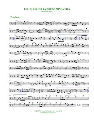 ? bb 42
Voz
˙ œ
≈
œ œ œ œ ˙ ≈œ œ œ œ œœ œ# œœ œ
œ ˙ ≈œ œ œ œ œœ œ œ œ œ
œ ˙
? bb
13
‰
œ œ œ .œ œ œœœ ˙ ˙ ≈œœœ œ œ œœœœœ
3
3
˙ œ ≈œ œ œ œ œ .œ œ œœœ ˙ œ ≈œ
œ
?
bb .. ..
25 œ œ œ œ œ œ
3
.œ œ œœ œ œ ≈œ œ ˙ ≈
œ œ œ œ
1.
œœ œ œ
œ ˙ œ ≈œ
œ 2.
œœ œ œ œ
?
bb
34
˙ œ ≈œ œ ˙
œ œ œ œ œ
≈
œ œ œ œ œ œ œ œ .œ œ œ œ œ œ œ œ œ œ œ .œ œ œ
?
bb
43
œœ œ œ œ œ œ œœœ
3
˙ .œ
J
œ .œ œ œœœ œœœ œ ˙ ≈œ œ œ œ œ œ œ œœ .œ œ œ ˙
? bb
54
Œ œ œ œœœ œœœ ˙ œ
≈
œ œ œ œ œœ œœ œ œ œ ˙ œ ≈œ œ œ œ œ ≈œ œ œ œ ˙
? bb
66
≈
œ œ œ œ .œ œ œœ œ œ œ ˙ ‰ J
œ œ œ .œ œ œ œ œ ˙ ˙ ˙ œœ œ œ# œ œ œ ˙
?
bb
78
Œ
œ œ œ œ œ œ œ œ ˙ œ ≈ œ œ œ œ œ œ .œ œ œ œ œ .œ œ œ
œ œ œ œ œ œ
3 3
.œ œ œ
?
bb
87 œ œ œ œ œ œ
3 3
˙ œ ≈œ
œ œ œ œ œ
œ œ œ œ œ
œ ˙ œ œ œ œ œ
3
˙ ‰ J
œ œœœ
3
˙ ˙
? bb .. ..
98
Œ
œ œ œ œ œ œ œ œ œ
œ œ œ
J
œ .œ ≈
œ œ œ œ
1.
.œ œ œ œ œ œ œ œ œ ˙ Œ
œ œ
?
bb
107 2.
.œ œ œ œ œ œ œ œ œ œ
.œ
œ ˙ œ œ
œ
œ ˙ .œ
‰
˙
? bb
115 ˙ ˙n œ
≈œ
œ ˙ œ œ
œ
œ ˙ .œ
‰
˙ ˙ œ œ œ
D. C.J
œ .œ>
Trombone
©EDIÇÃO: Jorge Nobre / Ipu-Ce. - Mar/2010
jorgenobredosax.blogspot.com
FOI UM RIO QUE PASSOU NA MINHA VIDA
Paulinho da Viola
 