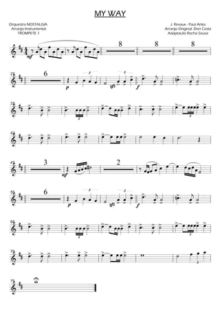 ===========================&
## 44 ‰
F
ˆ««««
j»»»» »»»»
œ œ
œ»»»»» »»»
»»»»»
»»»»
œ œ œ ‰ ˆ««««
jœ»»»» »»»»
œ
»»»»» »»»
»»»»»
»»»»
œ
œ œ œ
8 8 8
ll llll llll llll ll
===========================&
## 6
p
Œ ˆ«««« œ»»»»
£
ˆ««««
ˆ««««
Sz˙«««« ˆ««««
>
£
ˆ««««
>
œ»»»»
>
f
œ»»»»
>.
ˆ««««
j> ˙««««
>
nœ»»»»
>. ˆ««««
j> ˙««««
>llll ll
27
ll llll ll ll
===========================&
## œ»»»»
>. œ»»»»
J> ˙»»»»
> œ»»»»
>. œ
£
»»»»
»»»»
»»»»
œ œ ˙»»»»
> œ»»»»
> œ»»»» »»»»
»»»»
œœœ»»»»
> œ»»»»
> œ»»»»
>. œ»»»»
J> ˙»»»»
> œ»»»»
> œ
£
»»»»
»»»»
»»»»
»»»»
œœœœ»»»»
> œ»»»»
>
ll
37
ll ll ll ll
===========================&
## œ»»»»
>. œ»»»»
J> ˙»»»»
> œ»»»»
>. œ»»»»
J> ˙»»»»
> œ»»»»
> œ»»»»
»»»»
»»»»
œ œ ˙»»»»
> ˙»»»»
œ»»»» œ»»»»
˙»»»»
. Œll
42
ll ll ll ll
===========================&
##
3
F
Œ ˆ««««
««««
««««
««««
ˆˆ ˆ#˙»»»»
2 ‰ ««««
««««
ˆˆ«««« ««««
ˆ ˆ œ»»»»
œ»»»»
œ»»»» œ»»»»
»»»»
»»»»»
»»»»
œ œ œ ˙««««
llll ll
47
ll ll ll ll
===========================&
## 6
p
Œ ˆ«««« œ»»»»
£
ˆ««««
ˆ««««
Sz
˙««««
£
ˆ««««
> ˆ««««
>
œ»»»»
>
f
œ»»»»
>.
ˆ««««
j> ˙««««
>
nœ»»»»
>. ˆ««««
j> ˙««««
>llll ll
55
ll llll ll ll
===========================&
## œ»»»»
>. œ»»»»
J> ˙»»»»
> œ»»»»
>. œ
£
»»»»
»»»»
»»»»
œ œ ˙»»»»
> œ»»»»
> œ»»»» »»»»
»»»»
œœœ»»»»
> œ»»»»
> œ»»»»
>. œ»»»»
J> ˙»»»»
> œ»»»»
> œ
£
»»»»
»»»»
»»»»
»»»»
œœœœ»»»»
> œ»»»»
>
ll
65
ll ll ll ll
===========================&
## œ»»»»
>. œ»»»»
J> ˙»»»»
> œ»»»»
>. œ»»»»
J> ˙»»»»
> œ»»»»
> œ»»»»
»»»»
»»»»
œ œ ˙»»»»
> w ˙»»»»
œ»»»»
£
œ»»»»
œ_»»»»
ll
70
ll ll ll ll
============&
##
w_U
””
75
MY WAY
Orquestra NOSTALGIA
Arranjo Instrumental
TROMPETE 1
J. Revaux - Paul Anka
Arranjo Original: Don Costa
Adaptação Rocha Sousa
 