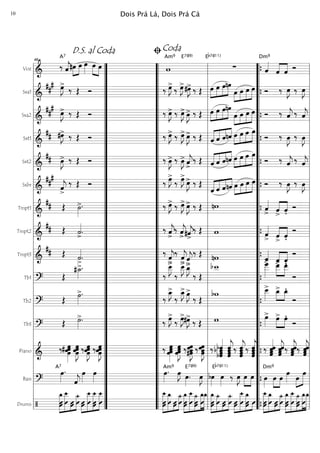 Voz
===========================&
‰
A7
ˆ««««
j#œ»»»»
»»»»
œ œ»»»»
œ»»»»
»»»»
œ w
Am9 E7(#9)
∑
Eb7(#11)
ˆ««««
Dm9
ˆ««««
««««
ˆ Ó
Sxa1
===========================&
##
# œ»»»»
J>
‰ Œ Ó ‰ œ»»»»
J>
‰ œ»»»»
J>#œ»»»»
J> ‰ Œ œ»»»»
»»»»
»»»»
»»»»»
œ œnœ
œ»»»»
»»»»
»»»»
»»»»»
œ œ œ Ó ‰ œ»»»»
J ‰ œ»»»»
J
Sxa2
===========================&
##
#
œ»»»»
J> ‰ Œ Ó ‰ œ»»»»
J> ‰ œ»»»»
J> œ»»»»
J> ‰ Œ »»»»
»»»»
»»»»
»»»»»œ œ œnœ
œ»»»»
»»»»
»»»»
»»»»»
œ œ œ Ó ‰ ˆ««««
j ‰ ˆ««««
j
Sxt1
===========================&
## #œ»»»»
J> ‰ Œ Ó ‰ œ»»»»
J> ‰ œ»»»»
J> œ»»»»
J> ‰ Œ ««««
««««
««««
««««
ˆ ˆ ˆnˆ œ»»»»
»»»»
»»»»
»»»»»
œ œ œ
Ó ‰ œ»»»»
J ‰ œ»»»»
J
Sxt2
===========================&
## œ»»»»
J> ‰ Œ Ó ‰ œ»»»»
J> ‰ œ»»»»
J> ˆ««««
j
>
‰ Œ ««««
««««
««««
««««
ˆ ˆ ˆnˆ œ»»»»
»»»»
»»»»
»»»»»
œ œ œ
Ó ‰ ˆ««««
j ‰ ˆ««««
j
Sxbr
===========================&
##
#
ˆ««««
j>
‰ Œ Ó ‰ œ»»»»
J>
‰ œ»»»»
J>
œ»»»»
J> ‰ Œ
««««
««««
««««
««««
ˆ ˆ ˆnˆ œ»»»»
»»»»
»»»»
»»»»»
œ œ œ Ó ‰ œ»»»»
J ‰ œ»»»»
J
Tmpt1
===========================&
## Œ ˙»»»»
>. ‰ œ»»»»
J> ‰ œ»»»»
J> œ»»»»
J> ‰ Œ nw ˆ««««
> ««««
««««
ˆ
>
ˆ'
Ó
Tmpt2
===========================&
## Œ ˙««««
>. ‰ ˆ««««
j>
‰ ˆ««««
j>#ˆ««««
j
>
‰ Œ w ˆ««««
> ««««
««««
ˆ
>
ˆ'
Ó
Tmpt3
===========================&
## Œ ˙««««
>.
‰
ˆ««««
j>
‰
ˆ««««
j> ˆ««««
j
>
‰ Œ nw ˆ««««
> ˆ
>««««
««««
ˆ'
Ó
Tb1
===========================? Œ
#˙_»»»»
>.
‰
œ__»»»»
J>
‰
œ__»»»»
J> œ_»»»»
J>
‰ Œ
bw__ œ
___»»»»»
> »»»»
»»»»
œ__> œ__Æ
Ó
Tb2
===========================?
Œ
˙»»»»
>.
‰
œ_»»»»
J>
‰
œ_»»»»
J> œ»»»»
J>
‰ Œ
bw œ__»»»»
> »»»»
»»»»
œ_> œ_Æ
Ó
Tb3
===========================?
Œ ˙»»»»
>. ‰ œ»»»»
J>
‰ œ»»»»
J>#œ»»»»
J>
‰ Œ w œ»»»»
> œ>»»»»
»»»»
œÆ
Ó
Piano
===========================&
‰# œœ»»»»»»
œœ œœ»»»»»»
Jœœ ‰ œœœ
œ»»»»»»
J ‰ œœ»»»»»»
Jœœ ‰ œ»»»»»»
œœœ
œ»»»»»»
Jœœœ ‰ œ»»»»»»
J#œœœ ‰ œ»»»»»»
Jœ
œœ ‰ bˆb ˆˆbˆ«««««««
ˆˆˆ
ˆ«««««««
j‰ ˆ
ˆ«««««««
jˆ
ˆ ‰ ˆˆ
ˆ
ˆ«««««««
j ‰ ˆˆˆˆ««««««
ˆ
ˆ««««««
jˆˆ ‰ ˆ
ˆ««««««
jˆˆ ‰ ˆ««««««
jˆˆˆ
Bass
===========================?
œ»»»»
.A7
ˆ««««
j
œ»»»»
œ»»»»
œ»»»»
.Am9
œ»»»»
J œ»»»»
.
E7(#9)
œ»»»»
J bœ»»»»
œ»»»»
Eb7(#11)
‰ œ»»»»
J »»»»
»»»»
œ œ œ»»»»
Dm9
œ»»»»
»»»»
œ
œ»»»» »»»»
»»»»»œ
œ
Drums
===========================/
»»»»»»»
»»»»»»»»
»»»
»»»»»»
Û
‚_
Û Û
‚__
ÛÛ
ü_
Û »»»»
»»»»»»»»
»»»»»»»
»»»»»»»ÛÛ Û
‚__
ÛÛ
‚__ ‚__
Û
»»»»»»»»
»»»»»»»
»»»
»»»»»»
‚__
ÛÛ Û
‚_
ÛÛ
ü_
Û
»»»»»»»
»»»»»»»»
»»»»»»
»»»»»»»
»»»»»»»
Û
‚_
Û
‚__
Û Û
ü_
Û
‚_
Û
‚_ »»»»»»»
»»»»»»»
»»»
»»»»»»Û
‚_
Û
ü_
Û ÛÛ
ü_
Û »»»»
»»»»»»»»
»»»»»»» »»»
ÛÛ
‚__
Û ÛÛ
‚_
Û
»»»»»»»»
»»»»»»»
»»»
»»»»»»Û
‚__
Û Û
‚_
ÛÛ
ü_
Û
»»»»»»»
»»»»»»»»
»»»»»»
»»»»»»»
»»»»»»»
Û
‚_
Û Û
‚__
Û
ü_
Û
‚_
Û
‚_
l
l
l
l
l
l
l
l
l
l
l
l
l
l
l
l
l
l
l
l
l
l
l
l
l
l
l
l
l
l
l
l
l
l
”
”
”
”
”
”
”
”
”
”
”
”
”
”
”
”
”
”
”
”
”
”
”
”
”
”
”
”
”
”
”
”
”
”
D.S. al Coda
46
“
“
“
“
“
“
“
“
“
“
“
“
“
“
“
“
“
“
“
“
“
“
“
“
“
“
“
“
“
“
“
“
“
“
l
l
l
l
l
l
l
l
l
l
l
l
l
l
l
l
l
l
l
l
l
l
l
l
l
l
l
l
l
l
l
l
l
l
ﬁCoda
“
“
“
“
“
“
“
“
“
“
“
“
“
“
“
“
“
“
“
“
“
“
“
“
“
“
“
“
“
“
“
“
“
“
{
{
{
{
{
{
{
{
{
{
{
{
{
{
{ l
l
l
l
l
l
l
l
l
l
l
l
l
l
l
l
l
l
l
l
l
l
l
l
l
l
l
l
l
l
l
l
l
l
Dois Prá Lá, Dois Prá Cá10
 