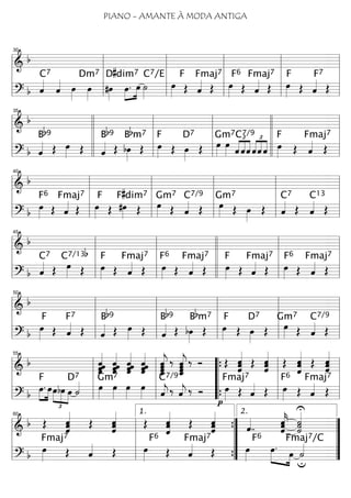 ==========================& b
==========================? b ˆ««««
C7
ˆ«««« œ»»»»
œ»»»»
Dm7
#œ»»»»
»»»»
»»»»
œ.
D#dim7
œ ˙»»»»
C7/E Fmaj7
œ»»»»
F
Œ ˆ«««« Œ
Fmaj7
œ»»»»
F6
Œ ˆ«««« Œ œ»»»»
F
Œ ˆ««««
F7
Œl
l
l
l l
l
l
l
30
l
l
l
l l
l
l
l l
l
l
l l
l
l
l
==========================& b
==========================? b ˆ««««
Bb9
Œ œ»»»» Œ ˆ««««
Bb9
Œ bœ»»»»
Bbm7
Œ œ»»»»
F
Œ œ»»»»
D7
Œ œ»»»»
Gm7
œ»»»» ˆ
£
««««
««««
««««
C7/9
ˆˆ
£
««««
««««
««««
ˆˆ ˆ œ»»»»
F
Œ ˆ««««
Fmaj7
Œl
l
l
l
35
l
l
l
ll
l
l
l l
l
l
l l
l
l
l l
l
l
ll
l
l
l l
l
l
l
==========================& b
==========================? b
œ»»»»
F6
Œ ˆ««««
Fmaj7
Œ œ»»»»
F
Œ #œ»»»»
F#dim7
Œ œ»»»»
Gm7
Œ ˆ««««
C7/9
Œ œ»»»»
Gm7
Œ œ»»»»
Œ ˆ««««
C7
Œ ˆ««««
C13
Œ
l
l
l
l l
l
l
l
40
l
l
l
l l
l
l
l l
l
l
l l
l
l
l
==========================&
b
==========================? b ˆ««««
C7
Œ œ»»»»
C7/13b
Œ œ»»»»
F
Œ ˆ««««
Fmaj7
Œ
Fmaj7
œ»»»»
F6
Œ ˆ«««« Œ œ»»»»
F
Œ ˆ««««
Fmaj7
Œ
Fmaj7
œ»»»»
F6
Œ ˆ«««« Œ
l
l
l
l l
l
l
l
45
l
l
l
l l
l
l
ll
l
l
l l
l
l
l l
l
l
l
==========================& b
==========================? b
œ»»»»
F
Œ ˆ««««
F7
Œ ˆ««««
Bb9
Œ œ»»»» Œ ˆ««««
Bb9
Œ bœ»»»»
Bbm7
Œ œ»»»»
F
Œ œ»»»»
D7
Œ œ»»»»
Gm7
Œ ˆ««««
C7/9
Œ
l
l
l
l l
l
l
l
50
l
l
l
l l
l
l
l l
l
l
l l
l
l
l
==========================& b ˆˆˆ««««««
ˆˆˆ ˆˆˆ
ˆ««««««
ˆ ˆˆ
ˆ««««««
ˆˆ ˆˆˆˆ««««««
ˆ
ˆ_«««««««
jˆˆˆ ‰ ˆˆˆˆ_«««««««
j ‰ Ó Œ ˆˆˆ««««««
Œ ˆ««««««
ˆˆˆ Œ
ˆ«««««««
ˆˆ Œ ˆˆ««««««
ˆˆ
==========================? b »»»»
»»»»
œ.
F
œœ
£
»»»»
»»»»
»»»»
bœ œ ˙««««D7
œ»»»»
Gm7
œ»»»»
œ»»»»
œ»»»» ˆ««««
j
C7/9
‰ ˆ««««
j ‰ Ó œ»»»»p
Fmaj7
Œ ˆ«««« Œ œ»»»»
Fmaj7F6
Œ ˆ«««« Œl
l
l
l l
l
l
l
55
l
l
l
l “
“
“
“
{
{ l
l
l
l l
l
l
l
==========================& b Œ ˆˆ
ˆ««««««
Œ ˆˆ««««««
ˆˆ Œ
ˆ«««««««
ˆˆ Œ ˆˆ««««««
ˆˆ
ˆ««««
..
ˆˆˆ««««««
k
U
˙««««««
˙˙
==========================? b
œ»»»»
Fmaj7
Œ ˆ«««« Œ œ»»»»
Fmaj7F6
Œ ˆ«««« Œ
u
œ»»»»
F6
œ.»»»» »»»»
œ ˙««««
Fmaj7/C
l
l
l
l l
l
l
l
60
”
”
”
”
{
{
1.
”
”
”
”
2.
PIANO - AMANTE À MODA ANTIGA
 