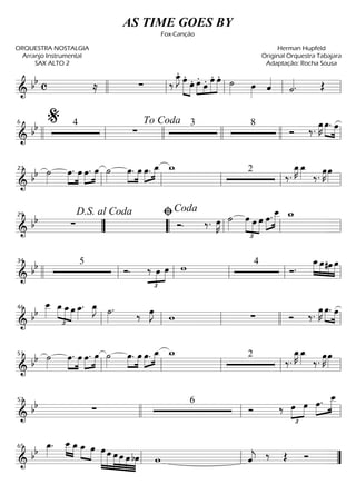 ==========================& bb c ≈ ∑ ‰
œ_»»»»
J. »»»»» »»»»
œ.
œ. œ.»»»» »»»
»»»»»
»»»»»œ. œ. œ. ˙»»»» œ»»»» ˆ««««
˙««««. Œ
llll ll ll ll ll
==========================&
bb 4
∑
3 8
Ó ‰. œ»»»»
K œ.»»»» »»»»
œ
llll ll
%6
llll
To Coda
llll llll ll
==========================& bb ˙»»»»
œ.»»»»
»»»»
œ œ.»»»»
»»»»
œ ˙»»»»
œ.»»»»
»»»»
œ œ.»»»»
»»»»
œ_ w_ 2
‰.
œ_»»»»
K œ_»»»» ‰. œ»»»»
K œ»»»»ll
23
ll ll ll ll
==========================&
bb ∑ Ó. ‰. œ»»»»
K ˙»»»»
£
»»»»
»»»»
»»»»
œ œ œ œ.»»»»
»»»»»
œ__ w_
””
D.S. al Coda29
““ ll
ﬁCoda
ll ll
==========================&
bb 5
Ó.
£
»»»»
»»»»
‰ œ œ w 4
Ó.
œ_»»»»
»»»»
»»»»
»»»»
œ#œ œ
llll ll
34
ll ll ll ll
==========================& bb
œ__»»»»
œ_
£
»»»» »»»»
»»»»
œ_œ œ_»»»»
. œ_»»»»
J ˙»»»»
.
‰ œ»»»»
J
w ∑ Ó ‰.
œ»»»»
K œ.»»»» »»»»
œ
ll
46
ll ll llll ll
==========================& bb ˙»»»»
œ.»»»»
»»»»
œ œ.»»»»
»»»»
œ ˙»»»»
œ.»»»»
»»»»
œ œ.»»»»
»»»»
œ_ w_ 2
‰.
œ_»»»»
K œ_»»»» ‰. œ»»»»
K œ»»»»ll
51
ll ll ll ll
==========================& bb ∑
6
Ó ‰ œ
£
»»»»
»»»»
œ œ.»»»»
»»»»»
œ__57
llll ll ll
==========================& bb œ_»»»»
. »»»» »»»»
œ__ œ_ »»»»
»»»»
œ_ œ œ»»»»»»
»»»»»
»»»»»
»»»»»
»»»»
»»»»
œ œ œ œ bœ w ˆ««««
j ‰ Œ Ó
ll
65
ll ””
AS TIME GOES BY
Fox-Canção
ORQUESTRA NOSTALGIA
Arranjo Instrumental
SAX ALTO 2
Herman Hupfeld
Original Orquestra Tabajara
Adaptação: Rocha Sousa
 