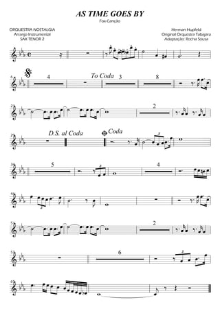 ==========================& bbb c ≈ ∑ ‰
œ_»»»»
J.
»»»» »»»»
œ. œ.nœ.»»»»
»»»»
»»»»»»
»»»»»bœ. œ_.
œ. ˙»»»» ˆ««««
#ˆ««««
˙««««. Œllll ll ll ll ll
==========================& bbb
4
∑
3 8
Ó ‰. œ»»»»
K œ.»»»» »»»»
œ
llll ll
%6
llll
To Coda
llll llll ll
==========================&
bb
b ˙»»»»
œ.»»»»
»»»»
œ œ.»»»»
»»»»
œ ˙»»»»
œ.»»»»
»»»»
œ œ.»»»» »»»»
œ w 2
‰. ˆ««««
kˆ«««« ‰. ˆ««««
kˆ««««
ll
23
ll ll ll ll
==========================&
bb
b ∑ Ó. ‰. ˆ««««
k ˙»»»»
ˆ
£
««««
«««««
««««
ˆ ˆ»»»»
»»»»»œ. œ w
””
D.S. al Coda29
““ ll
ﬁCoda
ll ll
==========================& bb
b
5
Ó. ‰ £
««««
««««
ˆ ˆ w
4
Ó. œ»»»»
»»»»
»»»»
»»»»
œnœ œ
llll ll
34
ll ll ll ll
==========================&
bb
b
œ»»»»
œ
£
»»»» »»»» »»»»
œ œ œ»»»»
. œ»»»»
J ˙»»»»
. ‰ œ»»»»
J
w
∑ Ó ‰. œ»»»»
K œ.»»»» »»»»
œ
ll
46
ll ll llll ll
==========================&
bbb ˙»»»»
œ.»»»»
»»»»
œ œ.»»»»
»»»»
œ ˙»»»»
œ.»»»»
»»»»
œ œ.»»»» »»»»
œ w 2
‰. ˆ««««
kˆ«««« ‰. ˆ««««
kˆ««««
ll
51
ll ll ll ll
==========================&
bb
b ∑
6
Ó ‰
£
««««
««««
ˆ ˆ œ.»»»»
»»»»»
œ57
llll ll ll
==========================&
bbb œ»»»»
. »»»» »»»»
œ œ »»»» »»»»
œ œ ˆ««««
«««««
««««««
««««««
««««««
««««««
ˆ ˆ ˆ ˆ bˆ w_ ˆ_««««
j
‰ Œ Ó
ll
65
ll ””
AS TIME GOES BY
Fox-Canção
ORQUESTRA NOSTALGIA
Arranjo Instrumental
SAX TENOR 2
Herman Hupfeld
Original Orquestra Tabajara
Adaptação: Rocha Sousa
 