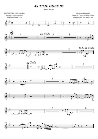 ==========================& bb c ≈
˙««««
b˙««««
˙_«««« ˙«««« ˙»»»»
œ»»»» nœ»»»»
˙»»»»
. Œllll ll ll ll ll
==========================&
bb 4
∑
3 8
Ó ‰. œ»»»»
K ˆ.««««
««««
ˆllll ll
%6
llll
To Coda
llll llll ll
==========================&
bb
˙««««
ˆ.««««
««««
ˆ ˆ.««««
«««««
ˆ_ ˙_««««
ˆ_.««««
««««
ˆ_ˆ_.«««« ««««
bˆ w
3
‰. œ»»»»
K œ.»»»»»» »»»»
œ ˙««««
ll
23
ll ll ll ””
D.S. al Coda
==========================&
bb Ó. ‰.
ˆ««««
k ˙«««« £
««««
«««««
««««
ˆ ˆ ˆ ˆ.««««« ««««
ˆ w
530
““ ll
ﬁCoda
ll llll ll
==========================& bb Ó.
£
»»»»
»»»»
‰ œ œ w 4
Ó. ˆ««««
««««
«««««
««««
ˆ#ˆ ˆ œ»»»»
ˆ
£
««««
««««
««««
ˆ ˆ ˆ««««
. œ»»»»
J
ll
39
ll ll ll ll
==========================& bb
˙««««
. ‰ œ»»»»
J w ∑ Ó ‰. œ»»»»
K ˆ.««««
««««
ˆ ˙««««
ˆ.««««
««««
ˆ ˆ.««««
«««««
ˆ_ll
47
ll llll ll ll
==========================& bb
˙_««««
ˆ_.««««
««««
ˆ_ ˆ_.«««« ««««
bˆ w
3
‰. œ»»»»
K »»»»»» »»»»
œ.
œ ˙«««« 6
ll
52
ll ll llll ll
==========================& bb Ó ‰ £
«««««
««««
ˆ ˆ ˆ.««««« ««««
ˆ œ»»»»
. »»»»
»»»»
œ œ»»»»
»»»»»»œ
œ œ»»»»»»
»»»»»
»»»»»
»»»»»
»»»»
»»»»
œœœœbœ w ˆ««««
j ‰ Œ Ó
ll
64
ll ll ””
AS TIME GOES BY
Fox-Canção
ORQUESTRA NOSTALGIA
Arranjo Instrumental
SAX BARITONO Eb
Herman Hupfeld
Original Orquestra Tabajara
Adaptação: Rocha Sousa
 