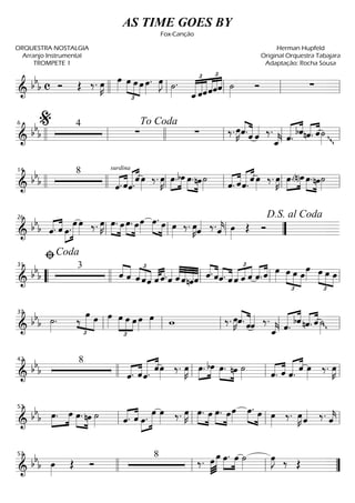 ==========================& bbb c Ó Œ ‰. œ»»»»
K œ»»»»
£
»»»» »»»»
»»»»
œ œ œ œ»»»»
. œ»»»»
J ˙»»»»
.
£ £
«««««
«««««
«««««
«««««
««««
««««
ˆ_ˆˆˆˆˆ ˙»»»»
Ó ∑llll ll ll ll ll
==========================&
bbb
4
∑ ∑ ‰. œ»»»»
K««««
«««««ˆ.ˆ ˆ«««« ‰.
ˆ_««««
k ««««« ««««
ˆ. bˆ «««« ««««
nˆ. ˆ˙»»»»
ggllll ll
%6
llll
To Coda
ll ll ll
==========================&
bb
b
8 surdina
«««« ««««
ˆ. ˆˆ.««««« ««««
ˆ œ»»»»
‰. œ»»»»
K œ.»»»»
»»»»
bœ œ.»»»» »»»»
nœ˙»»»» «««« ««««
ˆ. ˆ««««« ««««
ˆ. ˆ œ»»»»
‰. œ»»»»
K œ.»»»»
»»»»(n)œ œ.»»»» »»»»
nœ˙»»»»llll
14
llll ll ll ll ll
==========================&
bb
b ˆ.«««« ««««
ˆ œ.»»»»
»»»»»»
œ œ»»»» ‰. œ»»»»
K œ.»»»»
»»»»
œ »»»»
»»»»
œ. œœ»»»»
»»»» »»»»
œ. œ œ»»»»
‰. œ»»»»
Kˆ«««« ‰.ˆ««««
k œ»»»»
Œ Ó
ll
26
ll ll ””
D.S. al Coda
==========================&
bbb
3
««««
««««
ˆ ˆ
£
««««
««««
««««ˆ ˆˆ ˆ«««« ««««
ˆ.ˆ«««« ««««
«««««
«««««
««««
ˆ ˆnˆˆ ««««
««««
ˆ. ˆˆ.««««
««««
ˆ ˆ
£
«««« «««« ««««
ˆ ˆ «««« ««««
ˆ. ˆ œ»»»»
œ
£
»»»»
»»»» »»»»
œ œ
œ»»»» œ
£
»»»»
»»»» »»»»
œ œ
““
ﬁCoda
31
llll ll ll ll
==========================& bbb ˙»»»»
.
£
»»»»»
»»»»
‰ œ œ œ»»»»
£
»»»»
»»»» »»»
œ œ œ œ»»»»
œ»»»» w ‰. œ»»»»
K««««
«««««ˆ. ˆˆ«««« ‰.
ˆ_««««
k ˆ.««««« ««««
bˆ nˆ.«««« ««««
ˆ g˙»»»»ll
37
ll ll ll ll
==========================&
bbb
8
«««« ««««
ˆ. ˆˆ.««««« ««««
ˆœ»»»»
‰. œ»»»»
K œ.»»»»
»»»»
bœ œ.»»»» »»»»
nœ ˙»»»» ˆ.«««« ««««
ˆ ˆ.««««« ««««
ˆ œ»»»»
‰. œ»»»»
K
42
llll ll ll ll
==========================& bb
b »»»»
»»»»
œ. œ œ.»»»» »»»»
nœ ˙»»»» «««« ««««
ˆ. ˆ »»»»
»»»»»»œ.
œ œ»»»» ‰. œ»»»»
K »»»» »»»»
œ. œ »»»» »»»»
œ. œœ»»»»
œ.»»»» »»»»
œ œ»»»»
‰. œ»»»»
K ˆ«««« ‰. ˆ««««
kll
53
ll ll ll
==========================& bbb œ»»»»
Œ Ó
8
‰. œ»»»»
»»»»»
œ œ.»»»»
»»»»
œ ˙»»»»
œ»»»»
J ‰ Œ
57
llll ll ll ””
AS TIME GOES BY
Fox-Canção
ORQUESTRA NOSTALGIA
Arranjo Instrumental
TROMPETE 1
Herman Hupfeld
Original Orquestra Tabajara
Adaptação: Rocha Sousa
 