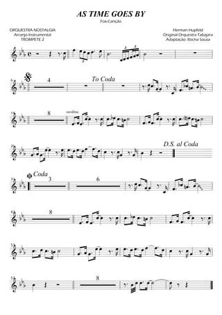 ==========================& bbb c Ó Œ ‰. œ»»»»
K œ»»»» œ
£
»»»»
»»»» »»»»
œ œ œ»»»»
. œ»»»»
J ˙»»»»
.
ˆ_
£ £
«««««
«««««
«««««
«««««
««««
««««
ˆˆˆˆˆ ˙»»»»
Ó ∑llll ll ll ll ll
==========================& bb
b
4
∑ ∑ ‰. œ»»»»
Kˆ.««««
«««««
ˆˆ«««« ‰.
ˆ_««««
k ˆ.««««« ««««
bˆnˆ.«««« ««««
ˆ ˙»»»»
g
llll ll
%6
llll
To Coda
ll ll ll
==========================&
bbb
8 surdina
«««« ««««
ˆ. ˆ««««« ««««
ˆ.
ˆœ»»»»
‰. œ»»»»
K »»»»
»»»»
œ.bœ œ.»»»» »»»»
nœ˙»»»» ˆ.«««« ««««
ˆ««««« ««««
ˆ. ˆœ»»»»
‰. œ»»»»
K œ.»»»»
»»»»(n)œœ.»»»» »»»»
nœ ˙»»»»llll
14
llll ll ll ll ll
==========================& bb
b ˆ.«««« ««««
ˆ »»»»
»»»»»»œ.
œœ»»»» ‰. œ»»»»
K œ.»»»»
»»»»
œ œ.»»»»
»»»»
œœ»»»»
»»»» »»»»
œ. œ œ»»»»
‰. œ»»»»
Kˆ«««« ‰.ˆ««««
k œ»»»»
Œ Ó
ll
26
ll ll ””
D.S. al Coda
==========================&
bbb
3 6
‰. œ»»»»
K ˆ.««««
«««««
ˆ ˆ«««« ‰.
ˆ_««««
k ˆ.««««« ««««
bˆ nˆ.«««« ««««
ˆ ˙»»»»
g““
ﬁCoda
31
llll ll ll ll
==========================&
bbb
8
ˆ.«««« ««««
ˆ ««««« ««««
ˆ.
ˆ œ»»»»
‰. œ»»»»
K œ.»»»»
»»»»
bœ œ.»»»» »»»»
nœ ˙»»»» ˆ.«««« ««««
ˆ ««««« ««««
ˆ.
ˆ œ»»»»
‰. œ»»»»
K
42
llll ll ll ll
==========================& bb
b œ.»»»»
»»»»
œ œ.»»»» »»»»
nœ ˙»»»» ˆ.«««« ««««
ˆ »»»»
»»»»»»œ.
œ œ»»»» ‰. œ»»»»
K »»»» »»»»
œ. œ œ.»»»» »»»»
œ œ»»»»
œ.»»»» »»»»
œ œ»»»»
‰. œ»»»»
K ˆ«««« ‰. ˆ««««
kll
53
ll ll ll
==========================& bbb œ»»»»
Œ Ó
8
‰. œ»»»»
»»»»»
œ »»»»
»»»»
œ. œ ˙»»»»
œ»»»»
J ‰ Œ
57
llll ll ll ””
AS TIME GOES BY
Fox-Canção
ORQUESTRA NOSTALGIA
Arranjo Instrumental
TROMPETE 2
Herman Hupfeld
Original Orquestra Tabajara
Adaptação: Rocha Sousa
 