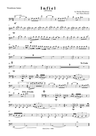 Abril-2016 / 38BI
Trombone baixo
mf
q = 120
mp
7
mf
14
18
22
mp
30
™™
mp
42
™™
1. 2.48
™™
mp
55
™™
mp
60
67
70
4
4?#
by Marília Mendonça
Arr: Flávio Rouver
I n f i e l(Arrocha)
œ
?#
?# ^
?#
?#
3 ^
?#
7
∑
@ To Coda
?# >> > >>> ^ ^ ^ ^ 3
?# ∑ œ
?# ?# >> > >>>
D.S. al Coda Ø
?# ^ ^ ^ ^ 3
∑
>> > >>>
?# ^ ^ ^ ^ 3
?# ∑
U
˙
˙ œ
Œ œ œ œ
˙ ˙ œ
Œ œ œ œ œ
˙ œ œ œ w#
œ™ œ
J
œ œ œ™ œ
J
œ œ œ™ œ
J
œ œ œ™ œ
J
œ œ œ™ œ
J
œ œ œ™ œ
J
œ œ œ™ œ
J
œ œ
œ™ œ
J
œ œ œ œ œ œ œ œ œ œ œ œ œ™ œ œ
J
œ
J œ œ œ œ œ
œ œ ˙
‰
œ œ œ œ œ œ œ œ œ œ œ œ œ œ œ œ ‰ œ
J
œ œ œ
J œ œ
J
œ œ œ œ
˙™
Œ w w w œ
J ‰ Œ Ó
˙™ œ ˙™ œ ˙™ œ œ
J ‰ Œ Ó
Ó™ ‰ œœ œ™ œœœ™ œœ œœœœ˙ Œ ‰
œ
j‰
œ
j‰
œ
j‰
œ
j Œ™ œœœ œ œ w
w œ
œ œ œ œ œ œ œ ˙ ˙ œ
Œ œ œ œ
˙ ˙ œ
Œ œ œ œ œ
˙ œ œ œ w#
Ó™ ‰ œ œ œ™ œ œ œ™ œ œ œ œ œ œ ˙ Œ
‰
œ
j‰
œ
j‰
œ
j‰
œ
j Œ™
œœœ œ œ w w Ó™ ‰ œœ œ™ œœœ™ œœ
œ œ œ œ ˙ Œ ‰
œ
j ‰
œ
j ‰
œ
j ‰
œ
j Œ™ œ œ œ œ œ
w w w w w
 