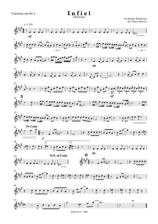 Abril-2016 / 38BI
Clarinete em Sib 3
mf
q = 120
7
mp
13
19
mf
25
30
35
™™
f
41
™™
mp
1. 2.48
™™
54
™™
61
68
72
4
4&
###
by Marília Mendonça
Arr: Flávio Rouver
I n f i e l(Arrocha)
&
###
3
3
3
&
### ^
&
###
&
### ^
. .
. . . . . . .
. . . . . . .
. . . > > > >
3 3 3 3 3
&
###
@
&
##
#
&
###
To Coda
&
##
#
&
##
#
&
##
#
D.S. al Coda Ø
&
###
&
###
&
##
# U
‰ œ œ œ
j
œ ‰ œ œ œ
j
œ ‰ œ œ œ
j
œ ‰ œ œ œ
j
œ ‰ œ œ œ
j
œ w#
‰ œ
J
œ œ œ œ œ œ œ œ Œ œ œ œ œ œ Œ œ œ œ œ ˙ ‰ œœ œ œœœ œœœ œœœ œ œ œ œ Œ œ œ
œ
J œ œ œ œ œ œ ‰
œœœœœœœœœœ œ
J ‰ Œ Ó œ™ œ
j
œ œ œ™ œ
j
œ œ œ™ œ
j
œ œ
œ™ œ
j
œ œ œ™ œ
j
œ œ œ™ œ
j
œ œ ‰
œ
j
œ œ ˙ ˙™ Œ ‰ œ
j
œ œ œ œ
œ
j
‰ Œ Ó ‰ œ
J
œ
œ œ œ œ œ ‰ œ
J
œ
œ œ œ œ œ ‰ œ
J
œ
œ œ œ ‰ œœ œœœœœœœœœœœœ
˙ œ
J ‰ ‰
œœ œ œœœ œœœ œœœ œ œ œ ˙ ‰ œœ œ œœœ œœœ œœœ œœ ˙™ ‰ œœ
œ œœœ œœœ œœœ œ œ œ œ ‰ œ
J
œ œ œ œ œ œ œ œ œ œ ˙ ‰ œ
J
œ œ ˙ ‰ œ
J
œ œ œ
J
œ œ
J ˙
˙ œ™ œ
J ˙ œ œ œ ˙™ Œ w Œ™ œ
J
œ œ œ œ œ œ œ œ ‰ œ
J
œ œ œ
‰ œ
J ‰ œ
J ‰ œ#
J
‰ œ#
J ‰ œ
J ‰ œ
J Œ œ# ‰ œ
J
œ œ œ œ œ#
J ‰ Œ Ó ‰ œ œ œ
j
œ ‰ œ œ œ
j
œ ‰ œ œ œ
j
œ
‰ œ œ œ
j
œ ‰
œ œ œ
j
œ w#
˙ œ œ œ ˙™ Œ w Œ™ œ
J
œ œ œ œ
œ œ œ œ ‰ œ
J
œ œ œ
‰ œ
J ‰ œ
J ‰ œ#
J ‰ œ#
J ‰ œ
J ‰ œ
J Œ œ# ‰ œ
J
œ œ œ œ ˙ œ œ œ ˙™ Œ w
Œ™ œ
J
œ œ œ œ œ œ œ œ ‰ œ
J
œ œ œ
‰ œ
J ‰ œ
J ‰ œ#
J ‰ œ#
J ‰ œ
J ‰ œ
J Œ
œ# ‰ œ
J
œ œ œ œ
˙
œn œ œ w
˙ ˙
 