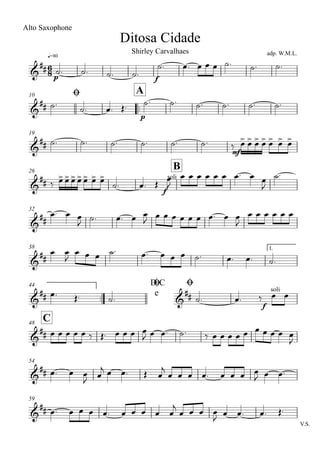 q=80
Ditosa Cidade
Alto Saxophone
adp. W.M.L.Shirley Carvalhaes
Ø10
..
A
19
26
B
32
38 1.
..
44 D.C
e
Ø Ø
C48
54
59
V.S.
6
8&
##
p f
&
##
p
&
##
mf
&
##
f
soli
&
##
&
##
&
## &
##
f
soli
&
##
&
##
&
##
˙. ˙. ˙. ˙.
˙. œ. œ œ œ ˙. ˙. ˙.
˙. ˙. œ. Œ. ˙. ˙. ˙. ˙. ˙. ˙.
˙. ˙. ˙. ˙. ˙. ˙. ‰ œ> œ> œ> œ> œ> œ> œ>
‰ œ> œ> œ> œ> œ> œ> œ>
˙. œ. Œ
œ
J
œ œ œ œ œ œ œ. œ œ
J
˙.
œ. œ œ
J ˙. œ. œ œ
J œ œ œ œ œ œ œ. œ œ
J
œ œ œ œ œ œ
œ œ
J
œ œ œ ˙. œ. œ œ œ ˙. œ. œ. ˙.
œ. Œ. ˙. ˙. œ. ‰ œ œ
œ œ œ œ œ ‰ Œ. œ œ œ œ
J œ œ. ˙. ‰ œ œ œ œ œ œ œ œ œ œ
J
œ. œ œ
J
œ
j œ œ. Œ œ
j
œ œ œ œ. œ œ œ œ
J œ œ.
œ. œ œ œ œ. œ œ œ œ œ
j
œ œ œ œ
J œ œ. œ. Œ.
 