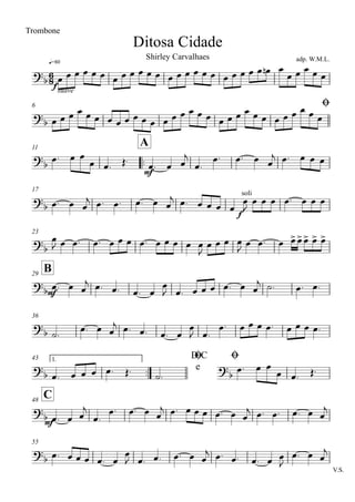 q=80
Ditosa Cidade
Trombone
adp. W.M.L.Shirley Carvalhaes
6 Ø
11
..
A
17
23
B29
36
43 1.
..
D.C
e
Ø Ø
C48
55
V.S.
6
8?b
f
suave
?b
?
b
mf
?b
f
soli
?b
?
bmf
?
b
?b ?b
?
b
mf
?
b
œ œ œ œ œ œ œ œ œ œ œ œ œ œ œ œ œ œ œ œ œ œ œ œn œ
œ œ œ œ œ
œ œ œ œ œ œ œ œ œ œ œ œ œ œ œ œ œ œ œ œ œ œ œ œ œ œ œ œ œ œ
œ. œ œ
œ œ. Œ. œ. œ œ
j
œ.
œ. œ. œ œ
j œ. œ œ œ
œ. œ œ
j œ. œ. œ. œ œ
j œ. œ œ œ œ
œ
J
œ œ œ œ. œ œ œ
œ
J œ œ. œ. œ œ œ œ. œ œ œ œ œ
J
œ œ œ œ
J œ œ. œ œ>œ>œ> œ> œ>
œ. œ œ
j œ. œ. œ. œ
œ
J œ. œ œ œ œ. œ œ
j ˙. œ. œ.
˙.
œ. œ œ
j œ. œ. œ. œ
œ
J œ.
œ. œ œ œ œ. œ œ œ œ.
œ. œ œ œ œ. Œ. ˙.
œ. œ œ
œ œ. Œ.
œ. œ œ
j
œ.
œ. œ. œ œ
j œ. œ œ œ œ. œ œ
j œ. œ. œ. œ œ
j
œ. œ œ œ œ. œ
œ
J œ. œ. œ. œ œ
j œ. œ. œ. œ œ
J
œ. œ œ
j
 
