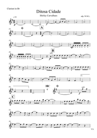 q=80
Ditosa Cidade
Clarinet in Bb
adp. W.M.L.Shirley Carvalhaes
Ø10
..
A
19
26
B
32
38 1.
..
44 D.C
e
Ø Ø
C48
54
59
V.S.
6
8&
#
p f
&
#
p
&
#
mf
&
#
f
soli
&
#
&
#
&
#
&
#
f
soli
&
#
&
#
&
#
˙. ˙. ˙. ˙.
˙. œ. œ œ œ ˙. ˙. ˙.
˙. ˙. œ.
Œ. ˙. ˙. ˙. ˙. ˙. ˙.
˙. ˙. ˙. ˙. ˙. ˙. ‰ œ
>
œ
>
œ
>
œ
>
œ
>
œ
>
œ
>
‰ œ
>
œ
>
œ
>
œ
>
œ
>
œ
>
œ
> ˙. œ.
Œ œ
J
œ œ œ œ œ œ œ. œ œ
j ˙.
œ. œ œ
J
˙. œ. œ œ
J
œ œ œ œ œ œ œ. œ œ
J
œ œ œ œ œ œ
œ œ
J
œ œ œ ˙. œ. œ œ œ ˙. œ. œ. ˙.
œ. Œ.
˙. ˙. œ.
‰
œ œ
œ œ œ œ œ
‰ Œ.
œ œ œ œ
J œ œ. ˙.
‰ œ œ œ œ œ œ œ œ œ œ
J
œ. œ œ
J
œ
J
œ œ.
Œ œ
J
œ œ œ œ. œ œ œ œ
J œ œ.
œ. œ œ œ œ. œ œ œ œ œ
J
œ œ œ œ
J
œ œ. œ. Œ.
 