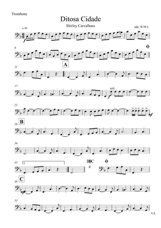 q=80
Ditosa Cidade
Trombone
adp. W.M.L.Shirley Carvalhaes
6 Ø
11
..
A
17
23
B29
36
43 1.
..
D.C
e
Ø Ø
C48
55
V.S.
6
8?b
ff
suave
?b
?
b
?b
f
soli
?b mf
?
b
?
b
?b ?b
?
b
mf
?
b
œ œ œ œ œ œ œ œ œ œ œ œ œ œ œ œ œ œ œ œ œ œ œ œn œ
œ œ œ œ œ
œ œ œ œ œ œ œ œ œ œ œ œ œ œ œ œ œ œ œ œ œ œ œ œ œ œ œ œ œ œ
œ. œ œ
œ
œ.
Œ.
œ. œ œ
j
œ.
œ. œ. œ œ
j œ. œ œ œ
œ. œ œ
j œ. œn . œ. œ œ
j œ. œ œ œ œ
œ
J
œ œ œ œ. œ œ œ
œ
J œ œ. œ. œ œ œ œ. œ œ œ œ œ
J
œ œ œ œ
J œ œ. œ œ>œ>œ> œ> œ>
œ. œ œ
j œ. œ. œ. œ œ
j
œ. œ œ œ œ. œ œ
j ˙. œ. œ.
˙.
œ. œ œ
j œ. œ. œ. œ
œ
j
œ.
œ. œ œ œ œ. œ œ œ œ.
œ. œ œ œ œ. Œ.
˙.
œ. œ œ
œ
œ.
Œ.
œ. œ œ
j
œ.
œ. œ. œ œ
j œ. œ œ œ œ. œ œ
j œ. œn . œ. œ œ
j
œ. œ œ œ œ. œ œ
j
œ. œ. œ. œ œ
j œ. œ. œ. œ œ
j
œ. œ œ
j
 