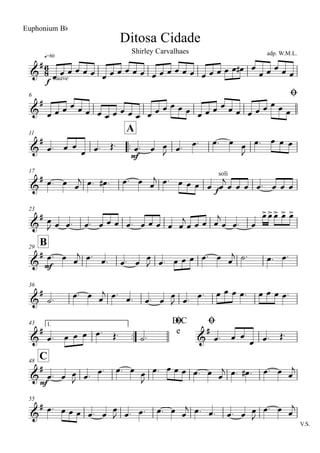 q=80
Ditosa Cidade
Euphonium Bb
adp. W.M.L.Shirley Carvalhaes
6 Ø
11
..
A
17
23
B29
36
43 1.
..
D.C
e
Ø Ø
C48
55
V.S.
6
8&
#
f
suave
&
#
&
#
mf
&
#
f
soli
&
#
&
#
mf
&
#
&
#
&
#
&
#
mf
&
#
œ œ œ œ œ œ œ œ œ œ œ œ œ œ œ œ œ œ œ œ œ œ œ œ# œ
œ œ œ œ œ
œ œ œ œ œ œ œ œ œ œ œ œ œ œ œ œ œ œ œ œ œ œ œ œ œ œ œ œ œ œ
œ. œ œ
œ œ. Œ. œ. œ œ
J œ. œ. œ. œ œ
J
œ. œ œ œ
œ. œ œ
j œ. œ# . œ. œ œ
j œ. œ œ œ œ œ
j
œ œ œ œ. œ œ œ
œ
J œ œ. œ. œ œ œ œ. œ œ œ œ œ
j
œ œ œ œ
j
œ œ. œ
œ>œ>œ> œ> œ>
œ. œ œ
j œ. œ. œ. œ
œ
J œ. œ œ œ œ. œ œ
j ˙. œ. œ.
˙. œ. œ œ
j œ. œ. œ. œ
œ
J œ. œ. œ œ œ œ. œ œ œ œ.
œ. œ œ œ œ. Œ. ˙. œ. œ œ
œ œ. Œ.
œ. œ œ
J œ. œ. œ. œ œ
J
œ. œ œ œ œ. œ œ
j œ. œ# . œ. œ œ
j
œ. œ œ œ œ. œ
œ
J œ. œ. œ. œ œ
j œ. œ. œ. œ œ
J
œ. œ œ
j
 
