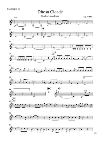 q=80
Ditosa Cidade
Clarinet in Bb
adp. W.M.L.Shirley Carvalhaes
Ø10
..
A
19
26
B
32
38 1.
..
44 D.C
e
Ø Ø
C48
54
59
V.S.
6
8&
#
p f
&
#
p
&
#
mf
&
#
f
soli
&
#
&
#
&
#
&
#
f
soli
&
#
&
#
&
#
˙. ˙. ˙. ˙.
˙. œ. œ œ œ ˙. ˙. ˙.
˙. ˙. œ.
Œ. ˙. ˙. ˙. ˙. ˙. ˙.
˙. ˙. ˙. ˙. ˙. ˙. ‰
œ> œ> œ> œ> œ> œ> œ>
‰ œ> œ> œ> œ> œ> œ> œ> ˙. œ.
Œ œ
j œ œ œ œ œ œ œ. œ œ
j ˙.
œ. œ œ
j
˙. œ. œ œ
j
œ œ œ œ œ œ œ. œ œ
j œ œ œ œ œ œ
œ œ
j
œ œ œ ˙. œ. œ œ œ ˙. œ. œ. ˙.
œ. Œ.
˙. ˙. œ.
‰ œ œ
œ œ œ œ œ ‰ Œ. œ œ œ œ
J œ œ. ˙. ‰ œ œ œ œ œ œ œ œ œ œ
J
œ. œ œ
J
œ
j œ œ. Œ œ
J
œ œ œ œ. œ œ œ œ
J œ œ.
œ. œ œ œ œ. œ œ œ œ œ
J œ œ œ œ
J
œ œ. œ. Œ.
 