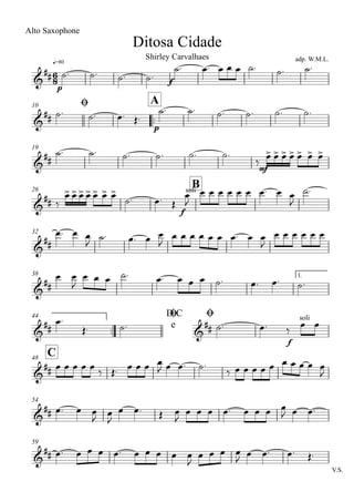 q=80
Ditosa Cidade
Alto Saxophone
adp. W.M.L.Shirley Carvalhaes
Ø10
..
A
19
26
B
32
38 1.
..
44 D.C
e
Ø Ø
C48
54
59
V.S.
6
8&
##
p
f
&
##
p
&
##
mf
&
##
f
soli
&
##
&
##
&
## &
##
f
soli
&
##
&
##
&
##
˙. ˙. ˙. ˙.
˙. œ. œ œ œ ˙. ˙. ˙.
˙. ˙. œ. Œ.
˙. ˙. ˙. ˙. ˙. ˙.
˙. ˙. ˙. ˙. ˙. ˙.
‰
œ> œ> œ> œ> œ> œ> œ>
‰
œ> œ> œ> œ> œ> œ> œ>
˙. œ. Œ
œ
J
œ œ œ œ œ œ œ. œ œ
J
˙.
œ. œ œ
J
˙. œ. œ œ
J
œ œ œ œ œ œ œ. œ œ
J
œ œ œ œ œ œ
œ œ
J
œ œ œ ˙. œ. œ œ œ ˙. œ. œ. ˙.
œ.
Œ. ˙. ˙. œ. ‰
œ œ
œ œ œ œ œ ‰ Œ. œ œ œ œ
J œ œ. ˙.
‰ œ œ œ œ œ œ œ œ œ œ
J
œ. œ œ
J
œ
J
œ œ. Œ œ
J
œ œ œ œ. œ œ œ œ
J œ œ.
œ. œ œ œ œ. œ œ œ œ œ
J
œ œ œ œ
J
œ œ. œ. Œ.
 