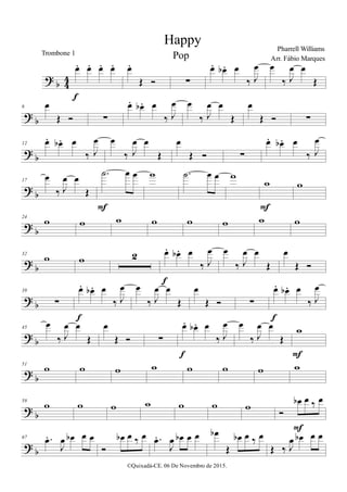 > α 33
œ− œ− œ− œ−
ε
œ−
Œ Ó ∑
œ− œα − œ
‰ Ι
œ œ
‰ Ι
œ œ
Œ
>
α
6 œ
Œ Ó ∑
œ− œα − œ
‰ Ι
œ œ
‰ Ι
œ œ
Œ
œ
Œ Ó ∑
>
α
12 œ− œα − œ
‰ Ι
œ œ
‰ Ι
œ œ
Œ
œ
Œ Ó ∑
œ− œα − œ
‰ Ι
œ
> α
17
œ
‰ Ι
œ œ
Œ
−˙ œ œ
Ε
ϖ −˙ œ œ ϖ
ϖ
Ε
ϖ
> α
24
ϖ ϖ ϖ ϖ ϖ ϖ ϖ ϖ
> α
32
ϖ ϖ 1 œ− œα − œ
‰ Ι
œ
ε
œ
‰ Ι
œ œ
Œ
œ
Œ Ó
>
α
39
∑
œ− œα − œ
‰ Ι
œ
ε
œ
‰ Ι
œ œ
Œ
œ
Œ Ó ∑
œ− œα − œ
‰ Ι
œ
ε
>
α
45
œ
‰ Ι
œ œ
Œ
œ
Œ Ó ∑
œ− œα − œ
‰ Ι
œ
ε
œ
‰ Ι
œ œ
Œ
ϖ
Ε
>
α
51
ϖ ϖ ϖ ϖ ϖ ϖ ϖ ϖ
>
α
59
ϖ ϖ ϖ ϖ ϖ ϖ ϖ Ó
œα œ ‰ œ
Ε
>
α
67 −œ−
Ι
œ œα œ œ
Ó
œα œ ‰ œ −œ−
Ι
œ œα œ œ œα
Œ
œα œ ‰ œ
Œ ‰ Ι
œ œα œ œ
Happy Pharrell Williams
©Quixadá-CE. 06 De Novembro de 2015.
Trombone 1
Arr. Fábio MarquesPop
 