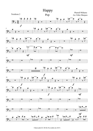 > α 33
œα − œ− œ− œ−
ε
œα −
Œ Ó ∑
œα −
œ− œ
‰ Ι
œµ œ
‰ Ι
œ œ
Œ
>
α
6
œ
Œ Ó ∑
œα − œ− œ
‰ Ι
œµ œ
‰ Ι
œ œ
Œ
œ
Œ Ó ∑
>
α
12 œα − œ− œ
‰ Ι
œµ œ
‰ Ι
œ œ
Œ
œ
Œ Ó ∑
œα − œ− œ
‰ Ι
œµ
> α
17 œ
‰ Ι
œ œ
Œ
−˙α œ œ
Ε
ϖ −˙ œ œ ϖ
ϖα
Ε
ϖ
> α
24
ϖ ϖ ϖα ϖ ϖ ϖ ϖα ϖ
> α
32
ϖ ϖ
1 œα −
œ− œ
‰ Ι
œµ
ε
œ
‰ Ι
œ œ
Œ
œ
Œ Ó
>
α
39
∑
œα − œ− œ
‰ Ι
œµ
ε
œ
‰ Ι
œ œ
Œ
œ
Œ Ó ∑
œα − œ− œ
‰ Ι
œµ
ε
>
α
45 œ
‰ Ι
œ œ
Œ
œ
Œ Ó ∑
œα − œ− œ
‰ Ι
œµ
ε
œ
‰ Ι
œ œ
Œ ϖα
Ε
>
α
51
ϖ ϖ ϖ ϖα ϖ ϖ ϖ ϖα
>
α
59
ϖ ϖ ϖ ϖα ϖ ϖ ϖ Ó
œα œ ‰ œ
Ε
>
α
67 −œ−
Ι
œ œα œ œ
Ó
œα œ ‰ œ −œ−
Ι
œ œα œ œ œα
Œ
œα œ ‰ œ
Œ ‰ Ι
œ œα œ œ
Happy Pharrell Williams
©Quixadá-CE. 06 De Novembro de 2015.
Trombone 2 Arr. Fábio MarquesPop
 