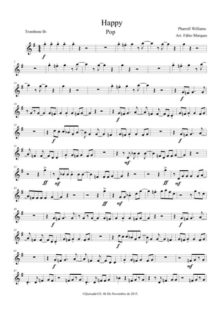 %
∀
3
3 œ− œ− œ− œ−
ε
œ−
Œ Ó ∑
œ− œµ − œ
‰ Ι
œ œ
‰ Ι
œ œ
Œ
œ
Œ Ó
%
∀7
∑
œ− œµ − œ
‰ Ι
œ œ
‰ Ι
œ œ
Œ
œ
Œ Ó ∑
œ− œµ − œ
‰ Ι
œ
%
∀13 œ
‰ Ι
œ œ
Œ
œ
Œ Ó ∑
œ− œµ − œ
‰ Ι
œ œ
Œ Ó Œ œ œµ −œ
ι
œ
ε
%
∀19
‰ œ ‰ œ œ œ œµ œ œ− œ œµ œ œ Œ Ó Œ œ œµ −œ
ι
œ
ε
ι
œ œµ
ι
œ œ œ œ−
œ œµ œ− œ œ œ
%
∀25
∑ Œ œ œ œ œα œ œ
ε
Ι
œ œ
ι
œ œ œµ œ œµ œ− œ œ œ ∑ Œ œ œµ −œ
ι
œ
ε
%
∀31
ι
œ œµ
ι
œ œ œ œ œ− œ œµ œ œ œ ∑ Œ ‰ ι
œ Ι
œα œ
Ι
œ
Ε
œ œµ œ œ œ œ œ Œ Ó
%
∀37
Ó Œ
œ=
ƒ
‰
œ
œα œ œ− œ œ
Ε
œ œµ œ œ œ œ Œ Ó Ó Œ
œ=
ƒ
‰
œ œ œ œ œ œ
Ε
%
∀43
œ œµ œ œ œ œ œ Œ Ó Ó Œ
œ=
ƒ
Œ œ œ œα − œ œ
Ε
œ œµ − œ œ œ œ Ó ‰
œ ‰ œ
%
∀49
∑ Œ œ œµ −œ
ι
œ
ε
‰ œ ‰ œ œ œ œµ œ œ− œ œµ œ œ Œ Ó Œ œ œµ −œ
ι
œ
ε
%
∀55
ι
œ œµ
ι
œ œ œ œ−
œ œµ œ− œ œ œ ∑ Œ œ œ œ œα œ œ
ε
Ι
œ œ
ι
œ œ œµ œ œµ œ− œ œ œ
%
∀61
∑ Œ œ œµ −œ
ι
œ
ε
ι
œ œµ
ι
œ œ œ œ œ− œ œµ œ œ œ ∑ Ó œµ œ ‰ œ
Ε
%
∀67
−œ−
ι
œ œµ œ œ Ó œµ œ ‰ œ −œ−
ι
œ œµ œ œ œα Œ œµ œ ‰ œ Œ ‰ ι
œ œµ œ œ Ó œµ œ ‰ œ
Happy
Pharrell Williams
©Quixadá-CE. 06 De Novembro de 2015.
Trombone Bα
Arr. Fábio Marques
Pop
 