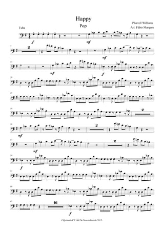 > ∀
3
3 œ− œ− œ− œ−
ε
œ−
Œ Ó ∑ œ œα œ œ œ
Ε
‰
œ ‰ œα
‰ Ι
œ œ œ Œ Ó
> ∀
7 1
Œ
œ œµ œ œ œα œ Œ Ó ∑ œ œα œ œ œ
Ε
Ι
œ œ
Ι
œα œ œ œ
> ∀
14
˙ Ó ∑ œ œα œ œ œ
Ε
Œ
œ œµ œ œ œα œα ‰
Ι
œ œ œα œα œ
ε
œ œ ‰ œ œ
œ œ œ
> ∀
20
œ ‰
Ι
œ œ
œ œ œ œ œ ‰ œ œ ‰ Ι
œα œα ‰
Ι
œ œ œα œα œ
œ œ ‰ œ œ
œ œ œ
œ ‰
Ι
œ œ
œ œ œ
> ∀
25
œ œ ‰ œ œ ‰ Ι
œα œα ‰ Ι
œ œ œα œα œ
œ œ ‰ œ œ œ œ œ œ ‰
Ι
œ œ œ œ œ œ œ ‰ œ œ ‰ Ι
œα
> ∀
30
œα ‰ Ι
œ œ
œα œα œ
œ œ ‰ œ œ
œ œ œ
œ ‰
Ι
œ œ
œ œ œ œ œ ‰ œ œ ‰ Ι
œα 1
> ∀
36
œ œα œ œ œ
Ε
‰
œ ‰ œα
‰ Ι
œ œ œ Œ Ó
1
Œ
œ œµ œ œ œα œ Œ Ó
> ∀
43
∑ œ œα œ œ œ
Ε
Ι
œ œ
Ι
œα œ œ œ ˙ Ó
1
Œ
œ œµ œ œ œα
> ∀
50
œα ‰ Ι
œ œ œα œα œ
ε
œ œ ‰ œ œ
œ œ œ
œ ‰
Ι
œ œ
œ œ œ œ œ ‰ œ œ ‰ Ι
œα œα ‰ Ι
œ œ œα œα œ
> ∀
55
œ œ ‰ œ œ
œ œ œ
œ ‰
Ι
œ œ
œ œ œ œ œ ‰ œ œ ‰ Ι
œα
œα ‰ Ι
œ œ
œα œα œ
œ œ ‰ œ œ
œ œ œ
> ∀
60
œ ‰
Ι
œ œ œ œ œ œ œ ‰ œ œ ‰ Ι
œα
œα ‰
Ι
œ œ
œα œα œ
œ œ ‰ œ œ œ œ œ œ ‰
Ι
œ œ œ œ œ
> ∀
65
œ œ ‰ œ œ Œ
05
œα ‰
Ι
œ œ
œα œα œ
ε
œ œ ‰ œ œ
œ œ œ
œ ‰
Ι
œ œ
œ œ œ
Happy
Pharrell Williams
©Quixadá-CE. 06 De Novembro de 2015.
Tuba Arr. Fábio MarquesPop
 