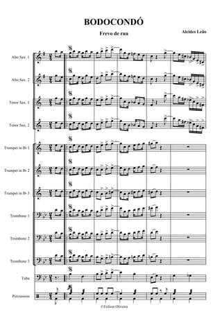 &
&
&
&
&
&
&
?
?
?
?
ã
#
#
bb
bb
bb
bb
4
2
4
2
4
2
4
2
4
2
42
4
2
4
2
4
2
4
2
4
2
4
2
..
..
..
..
..
..
..
..
..
..
..
..
Alto Sax. 1
Alto Sax. 2
Tenor Sax. 1
Tenor Sax. 2
Trumpet in Bb 1
Trumpet in Bb 2
Trumpet in Bb 3
Trombone 1
Trombone 2
Trombone 3
Tuba
Percussion
œ œ
œ œ
œ œ
œ œ
œ œ
œ œ
œ œ
œ œ
œ œ
œ œ
‰.
j
œ
J
œ
f
%œ œ œ œ œ œ
%
œ œ œ œ œ œ
%
œ œ œ œ œ œ
%
œ œ œ œ œ œ
%
œ œ œ œ œ œ
%
œ œ œ œ œ œ
%
œ œ œ œ œ œ
%œ œ œ œ œ œ
%œ œ œ œ œ œ
%œ œ œ œ œ œ
%œ œ
%
œæ œæ
œ œ
œ œ> œ> œ>
œ œ> œ> œ>
œ œ> œ> œ>
œ œ> œ> œ>
œ œ> œ> œ>
œ œ> œ> œ>
œ œ
>
œ
> œ#>
œ œ> œ> œ>
œ œ> œ> œ>
œ œ> œ> œn>
œ œ> œ> œ>
œ œ œ œ
œ œ
œ œ œ œn œ œ
œ œ œ œn œ œ
œ
œ œ œb œ œ
œ
œ œ œb œ œ
œ œ œ œ œ œ
œ œ œ œ œ œ
œ œ œ œ# œ œ
œ œ œ œ œ œ
œ œ œ œ œ œ
œ œ œ œn œ œ
œ œ
œ œæ
œ œ
J
œ Œ J
œ>
J
œ Œ J
œ>
j
œ Œ J
œ>
j
œ Œ J
œ>
œ# œ
Œ
œ œ Œ
œ# œ Œ
œ# œ
Œ
œ œ
Œ
œn œ
Œ
œ œ Œ
œ œ ‰ j
œ
œ œ
œ œ œ# œb
>
œ œ
> œ#
>
œ œ œ# œb
>
œ œ
> œ#
>
œ œ œ# œb> œ œ
>
œ#
>
œ œ œ# œb> œ œ
>
œ#
>
∑
∑
∑
∑
∑
∑
œ œb
œæ œæ
œ œ
BODOCONDÓ
Frevo de rua Alcides Leão
©Erilson Oliveira
 