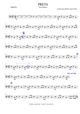 ? ##
#
42 ˙
F
˙ ˙ œ œ ˙ ˙ ˙ ˙ œ œ œ œ œ œ œ œ œ œ
? ##
#
13
œ œ œ œ œ œ œ œ œ œ
œ œ œ œ œ œ œ œ œ œ
œ œ œ œ œ œ œ œ
? ##
# ..
24
œ œ œ œ œ
%
œ œ œ œ œ œ œ œ œ œ œ œ œ œ œ œ œ œ œ œ œ œ
? ###
35
œ œ œ œ œ œ œ œ œ œ œ œ œ œ œ œ œ œ œ œ œ œ œ œ œ œ œ œ
? ##
#
46
œ œ
œ œ œ œ œ œ œ œ œ œ œ œ œ œ œ œ œ œ

œ œ
? ### ..
55
œ œ œ
1.
œ œ œ œ œ
2.
œ œ œ œ œ œ œ œ œ œ œ œ œ œ œ œ œ œ œ œ œ œ
? ##
#
67
œ œ œ œ œ œ œ œ œ œ œ œ œ œ œ
œ œ œ œ œ
D.S. al Coda
œ œ œ
? ##
#
77

œ œ œ œ œ œ œ œ œ œ œ œ œ œ œ
œ œ œ œ œ œ œ œ œ œ
? ###
87
œ œ œ œ œ œ œ œ œ œ œ œ œ œ œ œ œ œ œ œ œ œ .œ> œ^
PRETA
Beto Barbosa
©Edição: Jorge Nobre - Ipu/CE. - Dez de 2016
Tuba Eb
Arranjo para Banda: Jorge Nobre
 