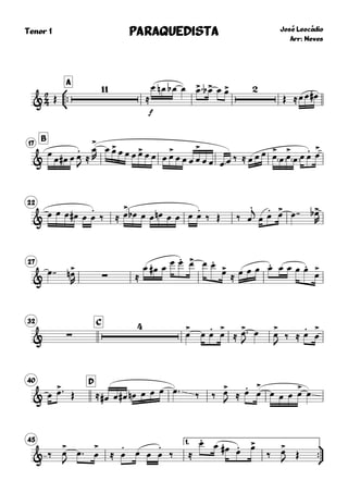 
Tenor 1



A
José Leocádio
Arr: Neves
PARAQUEDISTAPARAQUEDISTAPARAQUEDISTAPARAQUEDISTA
& Œ

≈
f
œ œn œb œ œ> œ>b œ œ>
Œ ≈œ œ œ#
B
17
&
œ
œ œ# œ œ
.
J
≈
œ
>
R
œ œ> œ œ œ œ> œ œ œ œ>
œ œ œ œ
>
œ œ œ œ ‰ ≈ œ œ œ œ>
œ œ>
œ œ œ
. œ
>
22
& œ œ œ œ# œ œ
.
‰ ≈ œ
>
œb œ œ œn œ œ œ œ
.
‰ Œ ‰ œ
.j
œ œ
. œ> œ  œ>b
R
27
&
œ  ∑œ>n
R ≈
œ œ# œ
œ œ. œ> œ œ.
œ>
≈ œ œ œ œ. œ œ œ œ.
œ
>
32 C
& ∑

œ
>
œ œ
.
œ
>
≈ œ>
J
œ œ
>
J ‰ ≈ œ
.
œ
>
40 D
& œ œ> Œ ≈ œ# œ œ# œn œ œ œ œ  ‰ ‰ œ>
J ≈ œ.
œ
>
œ œ œ œ
>
œ
45 1.


& ‰ œ
>
J
œ  œ
>
≈ œ
.
œ œ œ
.
‰ ≈
œ.
œ œ# œ. œ>
‰ œ>
J Œ
 