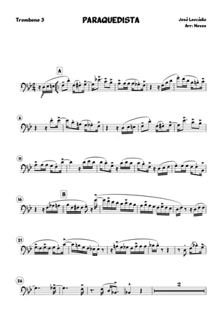 
Trombone 3



A
José Leocádio
Arr: Neves
PARAQUEDISTAPARAQUEDISTAPARAQUEDISTAPARAQUEDISTA
?
bb ≈
f
œ œ œn œ- œ.
œ œ.# œ> œ
œ>b  œ> œ> œ> œ œ œ œ.b œ>
Œ ≈ œ œ œ œ. œ œ œ œ.n œ>
6
?
bb Œ ≈
œ. œ> œ œ.
œn œ œ.b œ>
Œ ≈ œ œ œn œ- œ.
œ œ.# œ> œ
œ> œ> œ>
11
?
bb œ> œ œ œ œ. œ> œ
≈
œ œ œ œ œ.
œ>
≈
œ œ œ œ œ.
œ>
≈ œ œ œ œ. œ œ œ œ.
œ
>
16
B
?bb Œ ≈ œ œb œn œ œ œ# œ œ.
J ≈
œ
>
R
œ œ> œ œ œ œ> œ œ œ œ> œ œ œ œ> œ œ œ œ ‰ ≈ œ œ œ
21
?bb œ> œ œ> œ œ œ. œ
>
œ œn œ œ œb œ
.
‰ ≈
œ>n œ œb œ œ> œ œ œb œ.
‰ Œ ‰ œ
.
J
œ œ.b œ>
26
?
bb œ  œ>b
R
œ  œ>
R ‰ œ
R œ œ
>
b  œ
^
b Œ

 