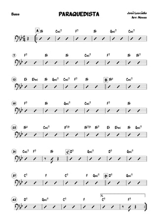 
Bass



A
José Leocádio
Arr: Neves
PARAQUEDISTAPARAQUEDISTAPARAQUEDISTAPARAQUEDISTA
?
bb Œ
B¨
 
C.7
 
F7
 
B¨
 
G.7
 
C.7
 
7
?
bb
F7
 
B¨
 
B¨
 
C.7
 
F7
 
B¨

B¨7

13 B
?bb
E¨

E¨.

B¨

G.7

C.7

F7

B¨
 
B¨6
 
C.7
 
19
?
bb
F7
 
B¨
 
G.7
 
C.7
 
F7
 
B¨
 
25
?
bb
B¨6
 
C.7
 
B7(9)
 
B¨7(9)

B¨7

E¨

E¨.

B¨

G.7

31 C
?
bb
C.7

F7
 ‰
B¨
J
Œ
D7
 
G.7
 
D7
 
G.7
 
37 D
?bb
C7
 
F
 
C7
 
F

G.7

D7
 
G.7
 
43
1.


?
bb
D7
 
G.7
 
C7
 
F
 
C7
  ‰
F7
J
Œ
 