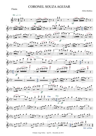 & bb
bb 42 œ^ œ^
Œ
Rit. q = 116
f
∑ œ œ œ œ œ œ œ œ
F
J
œ. ‰ Œ
œ^ œ^
Œ
f
∑ œ œ œ œ œ œ œ œ
F
J
œ.
‰ Œ
& bb
bb ..
9
œœœœœœœœ
J
œ.
‰ Œ œœ œ œœœ œ œ
J
œ.
‰ Œ Œ
œ œ œ œ^
œ œ œ œ J
œ^
‰ Œ ‰ œœœ œ
p
œœœœ œ
3
& bb
bb
18
œ œ œ œ œ œ œ œ œ œ
3
œ œn œœ œ œ œ œ œ
cresc.
œ œ œ œ œ œ œ œ œ
3
ƒ
œ œ œ œ œ œ
3
œ œ œ œn
p
& bb
bb
26 œ œ œ.
œ. ˙ œ
œ œ œ œ œ
3
œ œ œ œ œ œ œ œ ˙ ‰ œœœ œ
p
œœœœ œ
3
œ œ œ œ œ
& bbbb
35 œœœœ œ
3
œ
œn œœ œ œ œ œ œ
cresc.
œ œ œ. œn . ˙ œ œ œ œn œ œ œ œ œ œ œ j
œ œ œ œ
& bbbb ..
44
œ œ œ œ œ œn œb œ œ œ œ ˙ 1.
œ
œ œ œ œ 2.
J
œ
‰ Œ
& bbbb ..
Ÿ Ÿ Ÿ Ÿ
50
‰
œ œ œ œn œ œ
ƒ
˙
‰
œ œ œ œn œ œn ˙
‰
œ œ œ œ œ œ# ˙
‰ œ œ œ œ œ œ œ
Œ
& bbbb ..
58 5 1. 3 2. 2
‰ œœœ œ
p
œœœœ œ
3
œ œ œ œ œ œœœœ œ
3
& bbbb
72
œ œn œ œ œ œ œ œ œ
cresc.
œ œ œ. œn . ˙
ƒ
œ œ œ œn œ œ œ œ œ œ œ j
œ œ œ œ œ œ œ œ
& bbbb bbbb
b ..
81
œ œn œb œ œ œ œ œ> .œ> œ>
f
Fim
J
œ>
‰ Œ œ œ œ œ
p-ƒ
Trio
œ œ œ ≈œ œ œ Œ
& bbbb
b
89
œ œ œ œ œ œ œ ≈œœ œ Œ œ œ œ œ œ œ œ ≈œœ œ Œ œ œ œ œ œ œ œ≈œ œ œ
Œ
& bbbbb
101
œ œ œ œ œ œ œ ≈œœ œ Œ œ œ œ œ œ œ œ ≈œ œ œ
Œ œ œ œ œ
J
œ .œ>
& bbbbb ..
111
œ œ œ œ
J
œ .œ>
œ œ œ œ
J
œ .œ> 1.
œ œ œ œ œ œ. œ. œ. œ.
f
2.
œ. œ œ œ. œ œ
D.C. al Fine
J
œ^
‰ Œ
©Edição: Jorge Nobre - Ipu/CE. - Dezembro de 2014
CORONEL SOUZAAGUIAR
Abílio Bulhões
Flauta
 