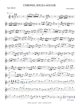 & b 42
œœ
^ œœ
^
Œ
Rit. q = 116
f
∑
œ œ œ œ œ œ œ œ
F
J
œ.
‰ Œ
œœ^ œœ^
Œ
f
∑ œ œ œ œ œ œ œ œ
F
J
œ. ‰ Œ
& b ..
9
œ œ œ œ œ œ œ œ
J
œ. ‰ Œ œ œ œ œ œ œ œ œ
J
œ. ‰ Œ Œ
œ œ œ œ^
œœœ
œ J
œ^
‰ Œ ‰ œœœ œ
p
œœœœ œ
3
& b
18
œ œœœ œ œœœœ œ
3
œ
œn œœ œ œ œ œ œ
cresc.
œ œ œ œ œœœœ œ
3
ƒ
œ œ œ œ œ œ
3
œ œ œ œ#
p
œ œ œ.
œ.
& b
27
˙ œ
œ œ œ œ œ
3
œ œ œ œ œ œ œ œ ˙ ‰ œœœ œ
p
œœœœ œ
3
œ œœœ œ œœœœ œ
3
œ
œn œœ œ
& b
37
œ œ œ œ
cresc.
œ œ œ. œ# . ˙ œ
œ œ œ# œ
œ œ œ œ œ œ j
œ œ œ œ œ œ œ œ œ œn œb œ œ œ œ
& b .. ..
47
˙
1.
œ
œœœ œ
2.
J
œ ‰ œ. œ.
f
˙>
‰ œ œ œ# œ
J
œ .œ œ
œ.
œ.
˙>
‰ œ œ œn œ
J
œ .œ œ œ œ
& b ..
58
œ œ œ œ# œ .œ
J
œ œ œn œb œ
œ œ œ œ œ œ œ œ#
1.
œ œ œ
œ œ# œn œ
œ. œ.
2.
J
œ œ
J
œ ˙
& b
68
‰ œ œ œ œ
p
œ œ œ œ œ
3
œ œ œ œ œ œ œ œ œ œ
3
œ
œn œ œ œ œ œ œ œ
cresc.
œ œ œ. œ# .
& b
75 ˙
ƒ
œ
œ œ œ# œ
œ œ œ œ œ œ j
œ œ œ œ œ œ œ œ œ œn œb œ œ œ œ
& b bb ..
83
œ> ..œœ> œœ>
f
Fim
J
œœ>
‰ Œ œ œ
f
Play 2x OnlyTrio
œ œ œ
3
˙ œ œ ˙ œ œ ˙ œ œ œ œ œ
3
œ œ œ
3
& bb
95
˙ œ œ
œ œ œ
3
œ œ œ
3
˙ œ œ
œ œ œ œ œ
3
˙ œ œ ˙ œ œ
& bb ..
107 ˙ .œ
‰ œ œ œ
3
œ œ œ
œ œ œ œ œ œ œ œ
œ
1.
˙ Œ œ
f
2.
˙
D.C. al Fine
J
œ ‰ Œ
©Edição: Jorge Nobre - Ipu/CE. - Dezembro de 2014
CORONEL SOUZAAGUIAR
Abílio BulhõesSax Alto Eb
 