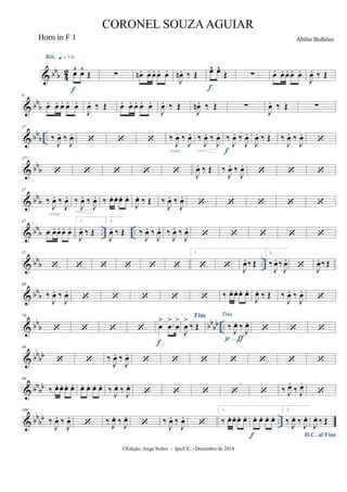 & bb
b 42 œ^ œ^
Œ
Rit. q = 116
f
∑ œn . œ. œ. œ. œ.
J
œn . ‰ Œ œ^ œ^
Œ
f
∑ œ. œ. œ. œ. œ.
J
œ. ‰ Œ
& bb
b
9
œ. œ. œ. œ. œ.
J
œ. ‰ Œ œ. œ. œ. œ. œ.
J
œ. ‰ Œ
J
œn . ‰ Œ ∑
J
œ. ‰ Œ ∑
& bb
b ..
17
‰
J
œ. ‰
J
œ.
   ‰
J
œ. ‰
J
œ.
cresc.
‰
J
œ. ‰
J
œ. ‰
J
œ. ‰
J
œ.
f
J
œ. ‰ Œ ‰
J
œ. ‰
J
œ.

& bbb
27
     J
œ. ‰ Œ ‰
J
œ. ‰
J
œ.
  
& bbb
37
‰
J
œ. ‰
J
œ.
cresc.
‰
J
œ. ‰
J
œ. ‰ œ. œ. œ. œ.
J
œ. ‰ Œ ‰
J
œ. ‰
J
œ.
    
& bbb .. ..
47
œ œ. œ. œ. œ.
1.
J
œ. ‰ Œ
2.
J
œ. ‰ Œ ‰
J
œ. ‰
J
œ. ‰
J
œ. ‰
J
œ.
    
& bbb ..
57
     
1.
  J
œ. ‰ Œ
2.
‰
J
œ. ‰
J
œ.
 J
œ. ‰ Œ
& bb
b
69
‰
J
œ. ‰
J
œ.
     ‰ œ. œ. œ. œ.
J
œ. ‰ Œ ‰
J
œ. ‰
J
œ.

& bb
b bb
bb ..
79
    œ
> .œ
>
œ
>
f
Fim
J
œ
>
‰ Œ ‰ J
œ. ‰ J
œ.
Trio
p-ƒ
  
& bbbb
89
  ‰
J
œ. ‰
J
œ.
      
& bbbb
99
‰ œ. œ. œ. œ. œ. œ. œ. œ. ‰ J
œ. ‰ J
œ.
     ‰ J
œ.
‰ J
œ.

& bbbb ..
109
‰
J
œ. ‰
J
œ.
 ‰ J
œ. ‰ J
œ.
 ‰
J
œ. ‰
J
œ.

1.
‰ œ. œ. œ. œ. œ. œ. œ. œ.
f
2.
‰ J
œ. ‰ J
œ.
D.C. al Fine
J
œ. ‰ Œ
©Edição: Jorge Nobre - Ipu/CE. - Dezembro de 2014
CORONEL SOUZAAGUIAR
Abílio BulhõesHorn in F 1
 