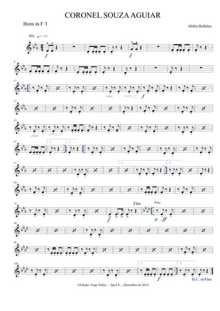 & bb
b 42
œ
^
œ
^
Œ
Rit. q = 116
f
∑
œ. œ. œ. œ. œ.
j
œ.
‰ Œ œ
^
œ
^
Œ
f
∑ œ. œ. œ. œ. œ.
j
œ.
‰ Œ
& bbb
9
œ. œ. œ. œ. œ.
j
œ.
‰ Œ œ. œ. œ. œ. œ.
j
œ.
‰ Œ j
œ.
‰ Œ ∑ j
œ.
‰ Œ ∑
& bbb ..
17
‰ j
œ.
‰ j
œ.  ‰ j
œ.
‰ j
œ.
 ‰ j
œ.
‰ j
œ.cresc.
‰ j
œ.
‰ j
œ.
‰ j
œ.
‰ j
œ.
f
j
œ.
‰ Œ ‰ j
œ.
‰ j
œ. 
& bbb
27
  ‰ j
œ.
‰ j
œ.
  j
œ.
‰ Œ ‰ j
œ.
‰ j
œ.  ‰ j
œ.
‰ j
œ.

& bbb
37
‰ j
œ.
‰ j
œ.cresc.
‰ j
œ.
‰ j
œ.
‰ œ. œ. œ. œ.
j
œ.
‰ Œ ‰ j
œ.
‰ j
œ.  ‰ j
œ.
‰ j
œ.
 ‰ j
œ.
‰ j
œ.

& bb
b .. ..
47
œ œ. œ. œ. œ.
1.
j
œ.
‰ Œ
2.
j
œ.
‰ Œ ‰ j
œ.
‰ j
œ.
 ‰ j
œ.
‰ j
œ.  ‰ j
œ.
‰ j
œ.
 ‰ j
œ.
‰ j
œ.
& bbb ..
57
   ‰ j
œ.
‰ j
œ.
 
1.
 ‰ j
œ.
‰ j
œ.
j
œ.
‰ Œ
2.
‰ j
œ.
‰ j
œ.
 j
œ.
‰ Œ
& bbb
69
‰ j
œ.
‰ j
œ.  ‰ j
œ.
‰ j
œ.
   ‰ œ. œ. œ. œ.
j
œ.
‰ Œ ‰ j
œ.
‰ j
œ. 
& bb
b bb
bb ..
79
‰ j
œ.
‰ j
œ.
 ‰ j
œ.
‰ j
œ.
 œ
>
.œ
>
œ
>f
Fim
j
œ
>
‰ Œ ‰ j
œ.
‰ j
œ.
Trio
p-ƒ
 
& bb
bb
88
   ‰ j
œ.
‰ j
œ.
     
& bbbb
98
 ‰ œ. œ. œ. œ. œ. œ. œ. œ.
‰ j
œ.
‰ j
œ.
     ‰ j
œ.
‰ j
œ. 
& bb
bb ..
109
‰ j
œ.
‰ j
œ.
   ‰ j
œ.
‰ j
œ.

1.
‰
œ. œ. œ. œ. œ. œ. œ. œ.f
2.
‰ j
œ.
‰ j
œ.
D.C. al Fine
j
œ.
‰ Œ
©Edição: Jorge Nobre - Ipu/CE. - Dezembro de 2014
CORONEL SOUZAAGUIAR
Abílio BulhõesHorn in F 3
 