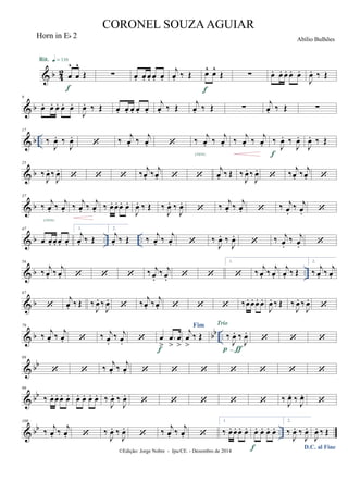& b 42 œ
^
œ
^
Œ
Rit. q = 116
f
∑ œ. œ. œ. œ. œ.
j
œ. ‰ Œ œ^ œ^
Œ
f
∑ œ. œ. œ. œ. œ.
J
œ. ‰ Œ
& b
9
œ. œ. œ. œ. œ.
J
œ. ‰ Œ œ. œ. œ. œ. œ.
j
œ. ‰ Œ
j
œ. ‰ Œ ∑
j
œ. ‰ Œ ∑
& b ..
17
‰
J
œ. ‰
J
œ.
 ‰ j
œ. ‰ j
œ.  ‰ j
œ. ‰ j
œ.
cresc.
‰ j
œ. ‰ j
œ. ‰
J
œ. ‰
J
œ.
f
J
œ. ‰ Œ
& b
25
‰
J
œ. ‰
J
œ.
   ‰ j
œ. ‰ j
œ.  
j
œ. ‰ Œ ‰
J
œ. ‰
J
œ.
 ‰ j
œ. ‰ j
œ. 
& b
37
‰ j
œ. ‰ j
œ.
cresc.
‰ j
œ. ‰ j
œ. ‰ œ. œ. œ. œ.
J
œ. ‰ Œ ‰
J
œ. ‰
J
œ.
 ‰ j
œ. ‰ j
œ.  ‰ j
œ.
‰ j
œ. 
& b .. ..
47
œ œ. œ. œ. œ.
1.
j
œ. ‰ Œ
2.
j
œ. ‰ Œ ‰ j
œ. ‰ j
œ.  ‰
J
œ. ‰
J
œ.
 ‰ j
œ.
‰ j
œ. 
& b ..
56
‰ j
œ. ‰ j
œ.    ‰ j
œ.
‰ j
œ.  
1.
 ‰ j
œ. ‰ j
œ.
j
œ. ‰ Œ
2.
‰ j
œ. ‰ j
œ.
& b
67

j
œ. ‰ Œ ‰
J
œ. ‰
J
œ.
 ‰
j
œ. ‰
j
œ.    ‰œ. œ. œ. œ.
J
œ. ‰ Œ ‰
J
œ. ‰
J
œ.

& b bb ..
79
‰ j
œ. ‰ j
œ.  ‰ j
œ.
‰ j
œ.  œ
>
.œ
>
œ
>f
Fim
j
œ
>
‰ Œ ‰
J
œ. ‰
J
œ.
Trio
p-ƒ
  
& bb
89
  ‰ j
œ. ‰ j
œ.       
& bb
99
‰ œ. œ. œ. œ. œ. œ. œ. œ. ‰
J
œ. ‰
J
œ.
     ‰
J
œ. ‰
J
œ.

& bb ..
109
‰
j
œ. ‰
j
œ.  ‰
J
œ. ‰
J
œ.
 ‰
j
œ. ‰
j
œ. 
1.
‰ œ. œ. œ. œ. œ. œ. œ. œ.
f
2.
‰
J
œ. ‰
J
œ.
D.C. al Fine
J
œ. ‰ Œ
©Edição: Jorge Nobre - Ipu/CE. - Dezembro de 2014
CORONEL SOUZAAGUIAR
Abílio Bulhões
Horn in Eb 2
 