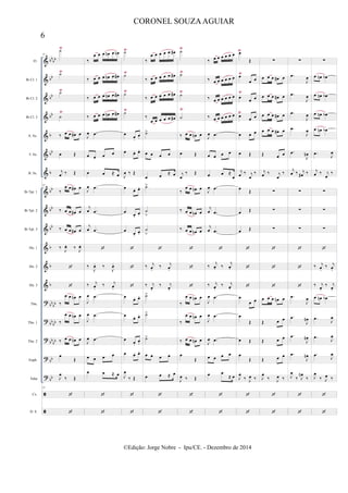 &
&
&
&
&
&
&
&
&
&
&
&
&
?
?
?
?
?


bb
bb
bb
bb
bb
b
bb
b
bb
bb
bb
b
b
b
bb
bb
bb
bb
bb
bb
bb
bb
Fl.
Bb Cl. 1
Bb Cl. 2
Bb Cl. 3
A. Sx.
T. Sx.
B. Sx.
Bb Tpt. 1
Bb Tpt. 2
Bb Tpt. 3
Hn. 1
Hn. 2
Hn. 3
Tbn.
Tbn. 1
Tbn. 2
Euph.
Tuba
Cx.
D. S.
Ÿ Ÿ Ÿ Ÿ
Ÿ Ÿ Ÿ Ÿ
Ÿ Ÿ Ÿ Ÿ
Ÿ Ÿ Ÿ
Ÿ
51
˙
˙
˙
˙
‰ œ œ œ# œ
œ Œ
j
œ ‰ Œ
51
‰
œ œ œ# œ
‰ œ œ œ# œ
‰ œ œ œ# œ
‰
J
œ. ‰
J
œ.


‰
œ œ œn œ
‰
œ œ œn œ
‰ œ œ œn œ
œ
Œ
J
œ
‰ Œ
51


‰
œ œ œ œn œ œn
‰ œ œ œ œn œ œ#
‰ œ œ œ œn œ œ#
‰ œ œ œ œn œ œ#
J
œ .œ
œ œ œ œ
œ œ ≈ œ
J
œ .œ
j
œ .œ
j
œ .œ

‰
J
œ. ‰
J
œ.
‰ j
œ.
‰ j
œ.
J
œ .œ
J
œ .œ
J
œ .œ
œ œ œ œ
œ œ ≈ œ


˙
˙
˙
˙
œ
œ.
œ.
œ œ. œ.
J
œ ‰ Œ
œ œ. œ.
œ
œ.
œ.
œ
œ.
œ.



œ œ. œ.
œ œ. œ.
œ
œ.
œ.
œ œ. œ.
J
œ
‰ Œ


‰
œ œ œ œ œ œ#
‰ œ œ œ œ œ œ#
‰ œ œ œ œ œ œ#
‰
œ œ œ œ œ œ#
˙>
œ œ œ œ
œ œ
≈ œ
˙>
˙
>
˙
>

‰ j
œ.
‰ j
œ.
‰ j
œ.
‰ j
œ.
˙>
˙>
˙>
œ œ œ œ
œ œ ≈ œ


˙
˙
˙
˙
‰ œ œ œn œ
œ Œ
j
œ
‰ Œ
‰
œ œ œn œ
‰ œ œ œn œ
‰ œ œ œn œ



‰
œ œ œn œ
‰
œ œ œn œ
‰ œ œ œn œ
œ
Œ
J
œ ‰ Œ


‰ œ œ œ œ œ œ
‰ œ œ œ œ œ œ
‰ œ œ œ œ œ œ
‰ œ œ œ œ œ œ
J
œ .œ
œ œ œ œ
œ œ ≈
œ
J
œ .œ
j
œ .œ
j
œ .œ

‰
j
œ. ‰
j
œ.
‰ j
œ.
‰ j
œ.
J
œ .œ
J
œ .œ
J
œ .œ
œ œ œ œ
œ œ
≈ œ


œ
Œ
œ
œ œ
œ
œ œ
œ
œ œ
œ œ œ
œ Œ
j
œ ‰ j
œ
‰
œ
Œ
œ Œ
œ Œ



œ
œ œ
œ
Œ
œ Œ
œ
Œ
J
œ
‰ J
œ ‰


∑
œ œ œ œ# œ
œ œ œ œ# œ
œ œ œ œ# œ
œ œ œ œ# œ
Œ œ œ
j
œ ‰ j
œ
‰
∑
∑
∑



œ œ œ œn œ
Œ œ œ
Œ œ œ
Œ œ œ
J
œ
‰ J
œ ‰


∑
.œ
J
œ
.œ
J
œ
.œ
J
œ
.œ
J
œ
.œ
J
œn
j
œ ‰ j
œ# ‰
∑
∑
∑



.œ
J
œ
.œ
J
œn
.œ
J
œn
.œ
J
œn
J
œ
‰ J
œn
‰


∑
œ œn œb
œ œn œb
œ œn œb
œ œn œb
.œ
J
œ
j
œ ‰ j
œ
‰
∑
∑
∑

‰ j
œ.
‰ j
œ.
‰ j
œ.
‰ j
œ.
œ œn œb
.œ
J
œ
.œ J
œ
.œ J
œ
J
œ
‰ J
œ ‰


6
CORONEL SOUZAAGUIAR
©Edição: Jorge Nobre - Ipu/CE. - Dezembro de 2014
 