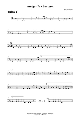 ? b c
.œ
j
œ ˙ .œ
j
œ .œ œ œ .œ
J
œ ˙
.œ
j
œ œ
œ
? b
5
œ
‰ j
œ ˙ œ ‰ j
œ .œ œ œ .œ
J
œ œ œ
w
? b ..
9
%
œ
‰ j
œ œ
Œ
œ
‰ j
œ œ
Œ
œ
‰ j
œ œ
Œ
œ
‰ j
œ œ
‰ œ œ
? b ..
13
œ
‰ j
œ ˙ .œ
j
œ œ
œ œ
1
.œ
j
œ ˙ œ
‰ j
œ œ
œ œ œ
? b ..
17
2
.œ
j
œ ˙ œ
‰ j
œ œ œ œ .œ
j
œ .œ
j
œ .œ
j
œ œ œ .œ
J
œ œ œ
? b ..
22
.œ
J
œ ˙
œ
‰ j
œ œ œ œ
ﬁ
.œ j
œ œ œ
1
.œ
j
œ œ œ .œ
j
œ œ œ œ œ
? b
27
2
.œ
j
œ œ œ D.S. ao ﬁ.œ
j
œ œ
Œ
ﬁ
.œ
j
œ œ œ w
Amigos Pra Sempre
Arr.: Jardilino
Governo do Estado do Ceará - Secretaria da Cultura
Coordenação de Música
Tuba C
 