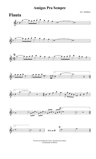 & b c
˙ œ œ œ œ œ œ œ œ w w
& b
5 ˙ œ œ œ œ œ œ œ œ w w
& b ..
9 % ˙ œ œ œ œ œ œ œ œ ˙ œ œ œ œ .œ
J
œ œ œ
& b ..
13
œ œ œ œ
˙ œ œ œ œ .œb œ œ
1
œ
.˙ .˙
Œ
& b ..
17
2
œ
.˙ ˙
Ó œ œ œ œ .œ
J
œ
œ œ œ œ œ œ œ œ
& b ..
22
w ‰ œ œ œ ‰ œ œ œ
ﬁ
‰ œ œ œ ‰ œ œ œ
1
w ˙ Ó
& b
27
2
w D.S. ao ﬁ.˙ Œ
ﬁ
w w
Amigos Pra Sempre
Arr.: Jardilino
Governo do Estado do Ceará - Secretaria da Cultura
Coordenação de Música
Flauta
 