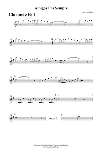 &
#
c
˙ œ œ œ œ œ œ œ œ w w
˙ œ œ œ œ
&
# ..
6 œ œ œ œ w w % ˙ œ œ œ œ œ œ œ œ ˙ œ œ œ œ
&
# ..
12 .œ
J
œ œ œ œ œ œ œ ˙ œ œ œ œ
.œb œ œ
1
œ
.˙ .˙
Œ
&
# ..
17
2
œ
.˙ ˙
Ó œ œ œ œ .œ
J
œ
œ œ œ œ œ œ œ œ
w
&
# ..
23
‰ œ œ œ ‰ œ œ œ
ﬁ
‰ œ œ œ ‰ œ œ œ
1
w ˙ Ó
&
#27
2
w
D.S. ao ﬁ
.˙ Œ
ﬁ w w
Amigos Pra Sempre
Arr.: Jardilino
Governo do Estado do Ceará - Secretaria da Cultura
Coordenação de Música
Clarinete Bb 1
 