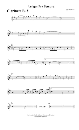 &
#
c
˙ œ œ œ œ œ œ œ œ w w
&
#5
˙ œ œ œ œ
œ œ œ œ w w
&
# ..
9
%
˙ œ œ œ œ œ œ œ œ ˙ œ œ œ œ .œ
J
œ œ œ
&
# ..
13
œ œ œ œ
˙ œ œ œ œ .œb œ œ
1
œ
.˙ .˙ Œ
&
# ..
17
2
œ
.˙ ˙ Ó œ œ œ œ .œ
J
œ
œ œ œ œ
œ œ œ œ
&
# ..
22
w ‰
œ œ œ ‰
œ œ œ
ﬁ
‰
œ
œ œ ‰
œ
œ œ
1
w ˙ Ó
&
#27
2
w D.S. aoﬁ.˙ Œ
ﬁ
w w
Amigos Pra Sempre
Arr.: Jardilino
Governo do Estado do Ceará - Secretaria da Cultura
Coordenação de Música
Clarinete Bb 2
 