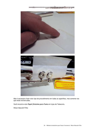 34 - Método introdutório para Flauta Transversal - Nilson Mascolo Filho
Não é necessário fazer este tipo de procedimento em todas as sapatilhas, mas somente nas
que estão encharcadas.
Você encontra este Papel finíssimo para Fumo em lojas de Tabacaria.
Nilson Mascolli Filho
 