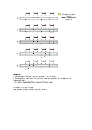 Dúvidas:
• Em relação a leitura, consulte a aula 3 (teoria básica).
• Em relação a execução das batidas, reestude as aulas 5 e 6 (exercícios
preparatórios).
• Dúvidas? Sugestões? Comentários? Clique aqui.
Encontro você no Batuka!
m grande abraço, e até a próxima aula!!!U
 