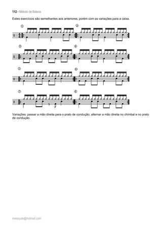 112 - Método de Bateria
malaquite@hotmail.com
Estes exercícios são semelhantes aos anteriores, porém com as variações para a caixa.
Variações: passar a mão direita para o prato de condução; alternar a mão direita no chimbal e no prato
de condução.
 