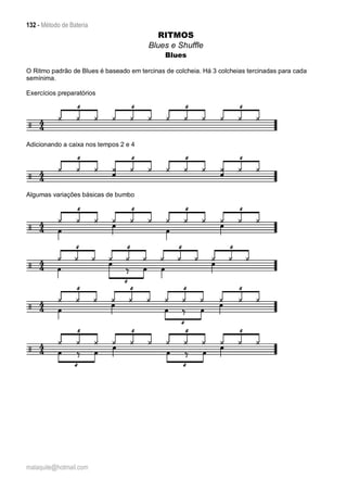 132 - Método de Bateria
malaquite@hotmail.com
RITMOS
Blues e Shuffle
Blues
O Ritmo padrão de Blues é baseado em tercinas de colcheia. Há 3 colcheias tercinadas para cada
semínima.
Exercícios preparatórios
Adicionando a caixa nos tempos 2 e 4
Algumas variações básicas de bumbo
 