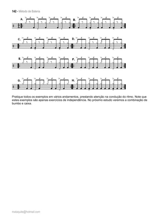 142 - Método de Bateria
malaquite@hotmail.com
Pratique todos os exemplos em vários andamentos, prestando atenção na condução do ritmo. Note que
estes exemplos são apenas exercícios de independência. No próximo estudo veremos a combinação de
bumbo e caixa.
 