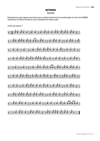 Método de Bateria - 143
malaquite@hotmail.com
RITMOS
Samba
Estudaremos aqui alguns exercícios para o desenvolvimento da coordenação no ritmo de SAMBA.
Usaremos as folhas de leitura como variações de mãos e pés.
Folha de Leitura 1
 