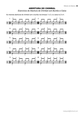 Método de Bateria - 65
malaquite@hotmail.com
ABERTURA DO CHIMBAL
Exercícios de Abertura de Chimbal com Bumbo e Caixa
As mesmas aberturas de chimbal com o bumbo nos tempos 1 e 3, e a caixa no 2 e 4.
 