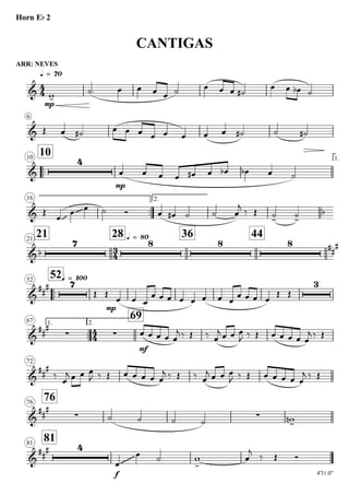 ARR: NEVES
q = 70
Horn Eb 2
CANTIGAS
6
..
1010 1.
16
..
2.
2121
28 q = 80 36 44
..
52q = 10052
1.
..
67 2.
69
72
7676
8181
4'31.0"
4
4
3
4
4
4
&
mp
&
&
4
mp
& ~~~ ~~~~ b
&b
7 8 8 8 ##
#
&
##
# 7
mp
3
&
##
#
∑ ∑
mf
&
##
#
&
##
#
∑ ∑
&
##
# 4
f
~~~~~~~~
w-
˙. œ œ œ œ ˙ œ œ œ ˙#
œ œ œb ˙
Œ œ ˙# œ œ œ œ œ œ œ œ ˙# ˙ ˙#
œ œ œ œ œ# œ œb œb œ ˙
Œ
œ
œ œ ˙ Ó œ œ# ˙ ˙ œ
j
‰ Œ ˙- ˙-
Œ Œ
œ œ œ
œ œ œ œ œ œ œ œ
œ œ œ œ
Œ Œ
œ œ œ œ œ
j ‰ Œ ‰ œ
j œ œ œ
J ‰ Œ œ œ œ œ œ
j ‰ Œ
‰
œ
j œ œ œ
J ‰ Œ œ œ œ œ œ
j ‰ Œ ‰ œ
j œ œ œ
J ‰ Œ œ œ œ œ œ
j ‰ Œ
˙ ˙ ˙ ˙ w-n
œ
œ ˙ w
>
œ
j ‰ Œ Ó
 